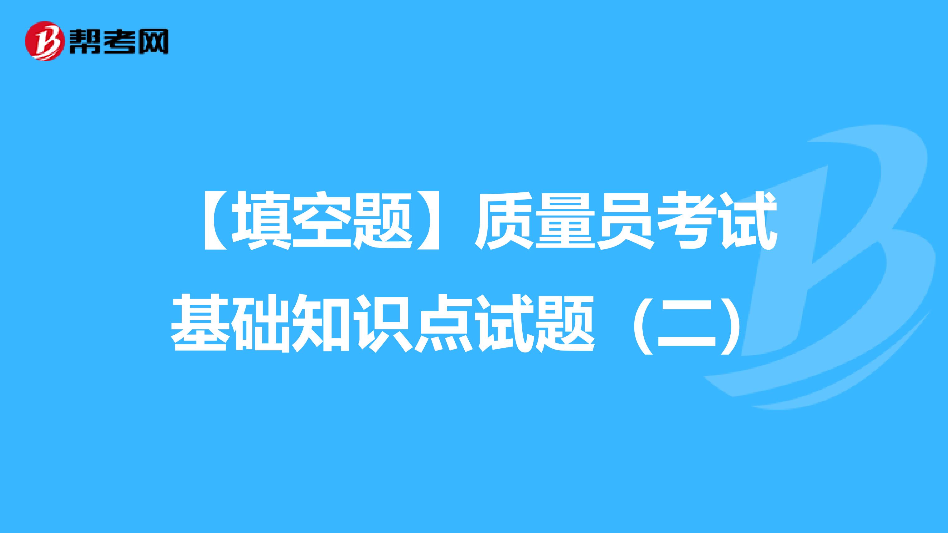 【填空题】质量员考试基础知识点试题（二）