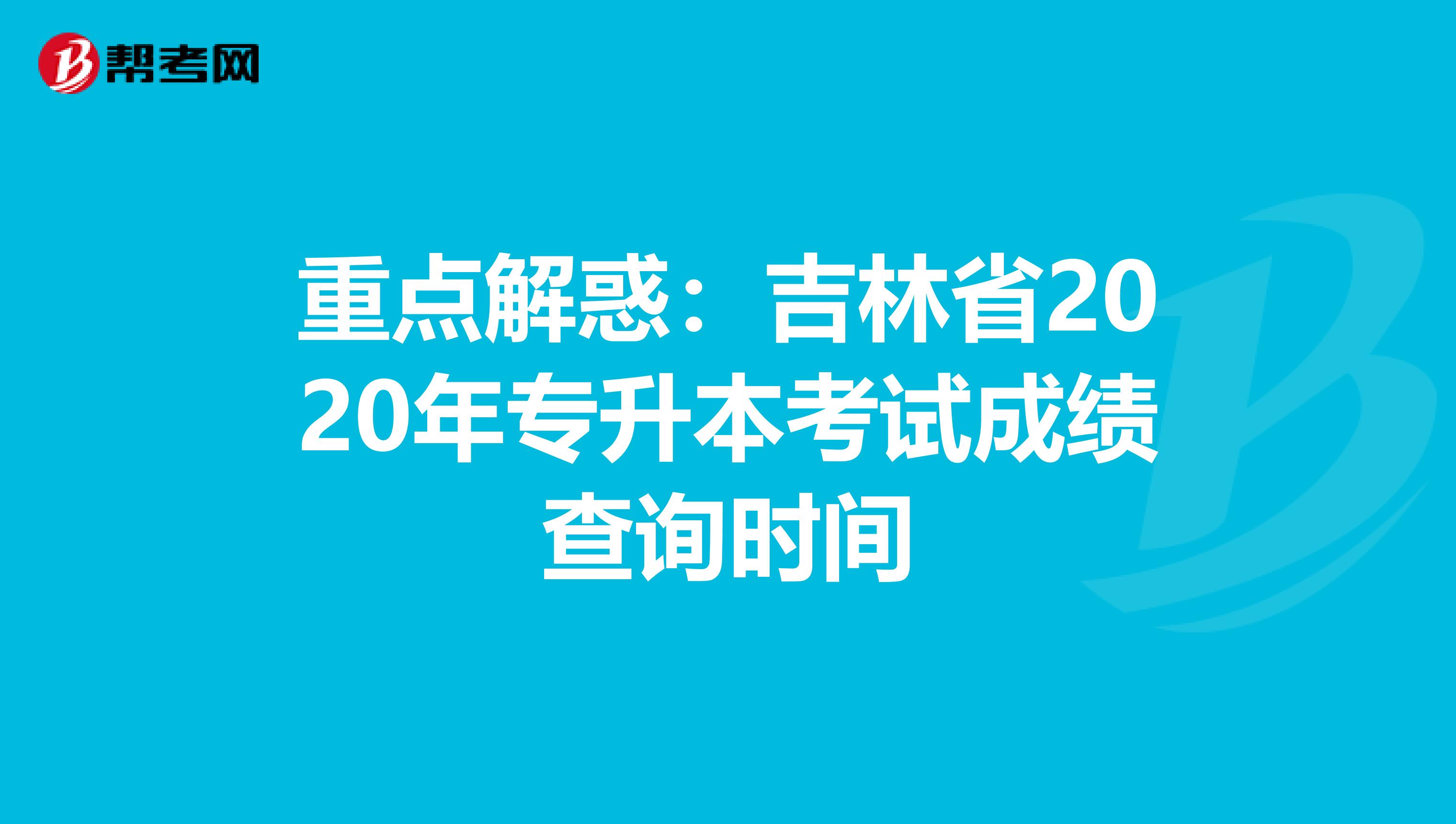 重点解惑：吉林省2020年专升本考试成绩查询时间