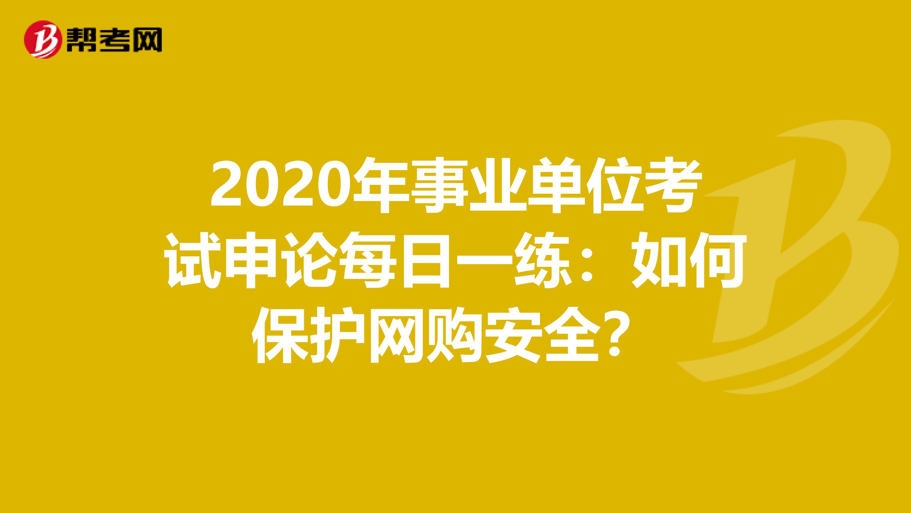 2020年事业单位考试申论每日一练：如何保护网购安全？