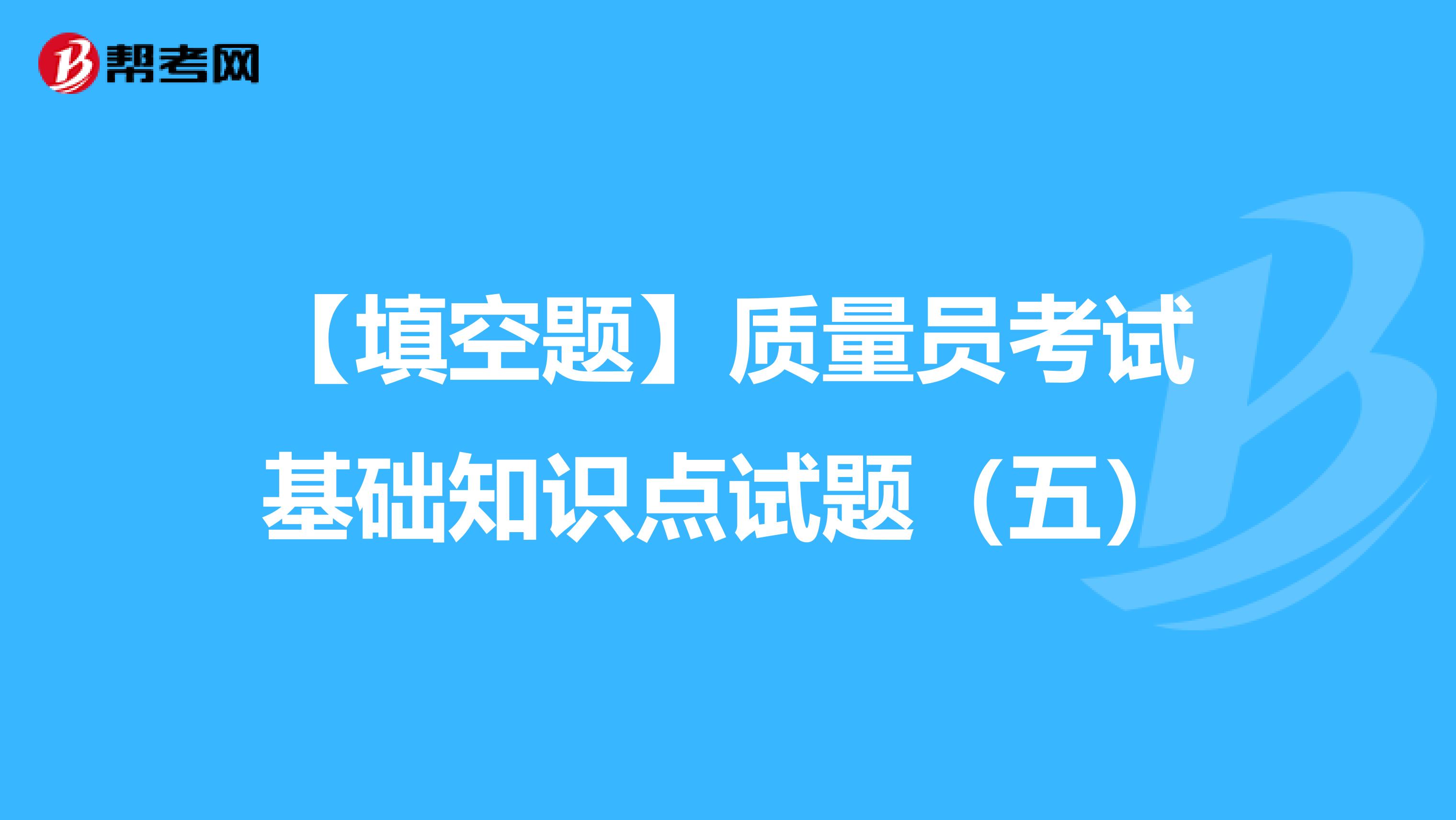 【填空题】质量员考试基础知识点试题（五）