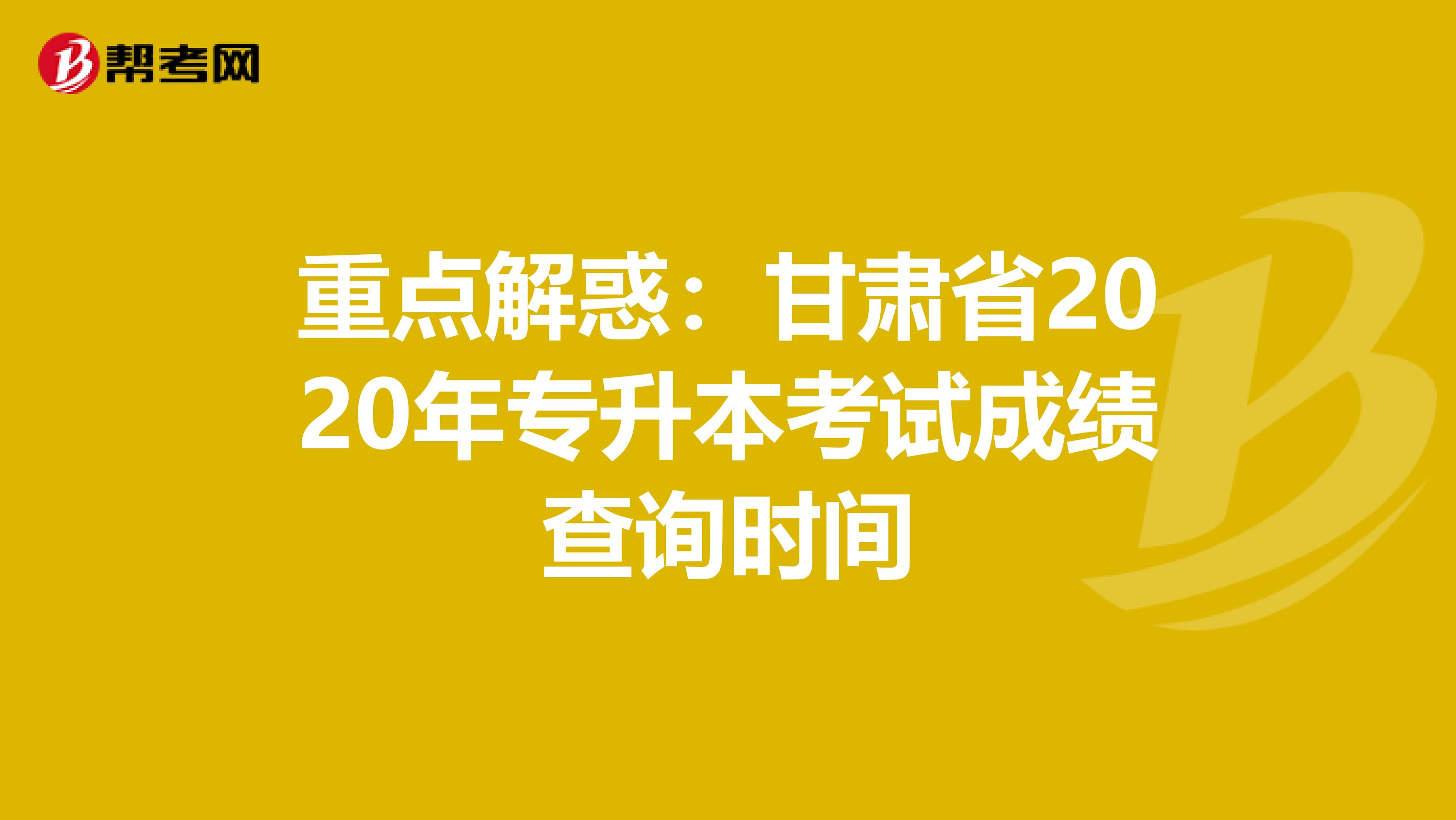 重点解惑：甘肃省2020年专升本考试成绩查询时间