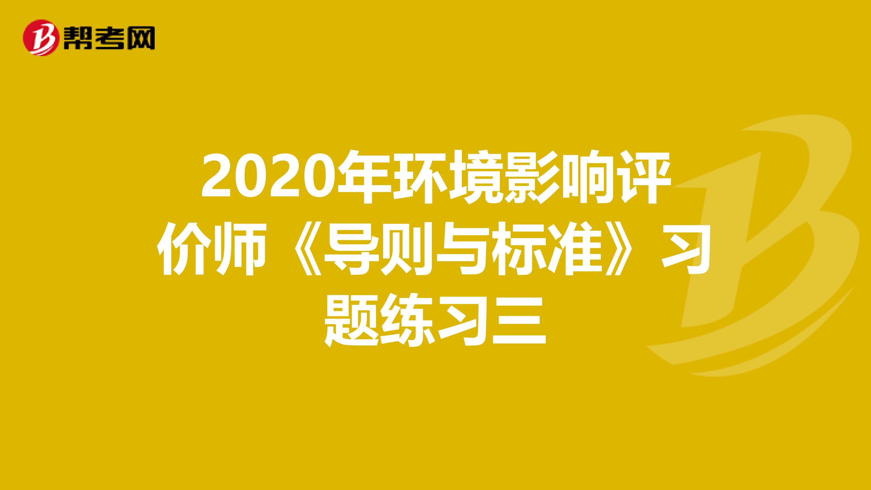 2020年环境影响评价师《导则与标准》习题练习三