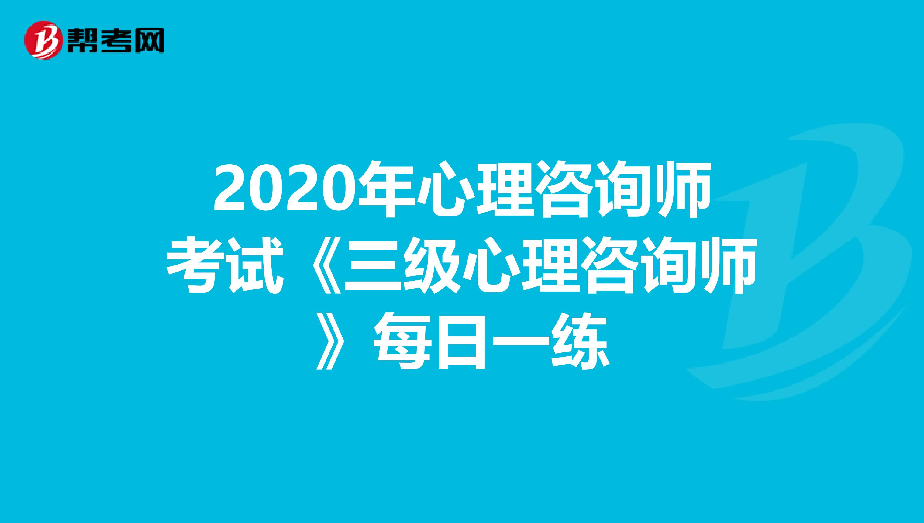 2020年心理咨询师考试《三级心理咨询师》每日一练