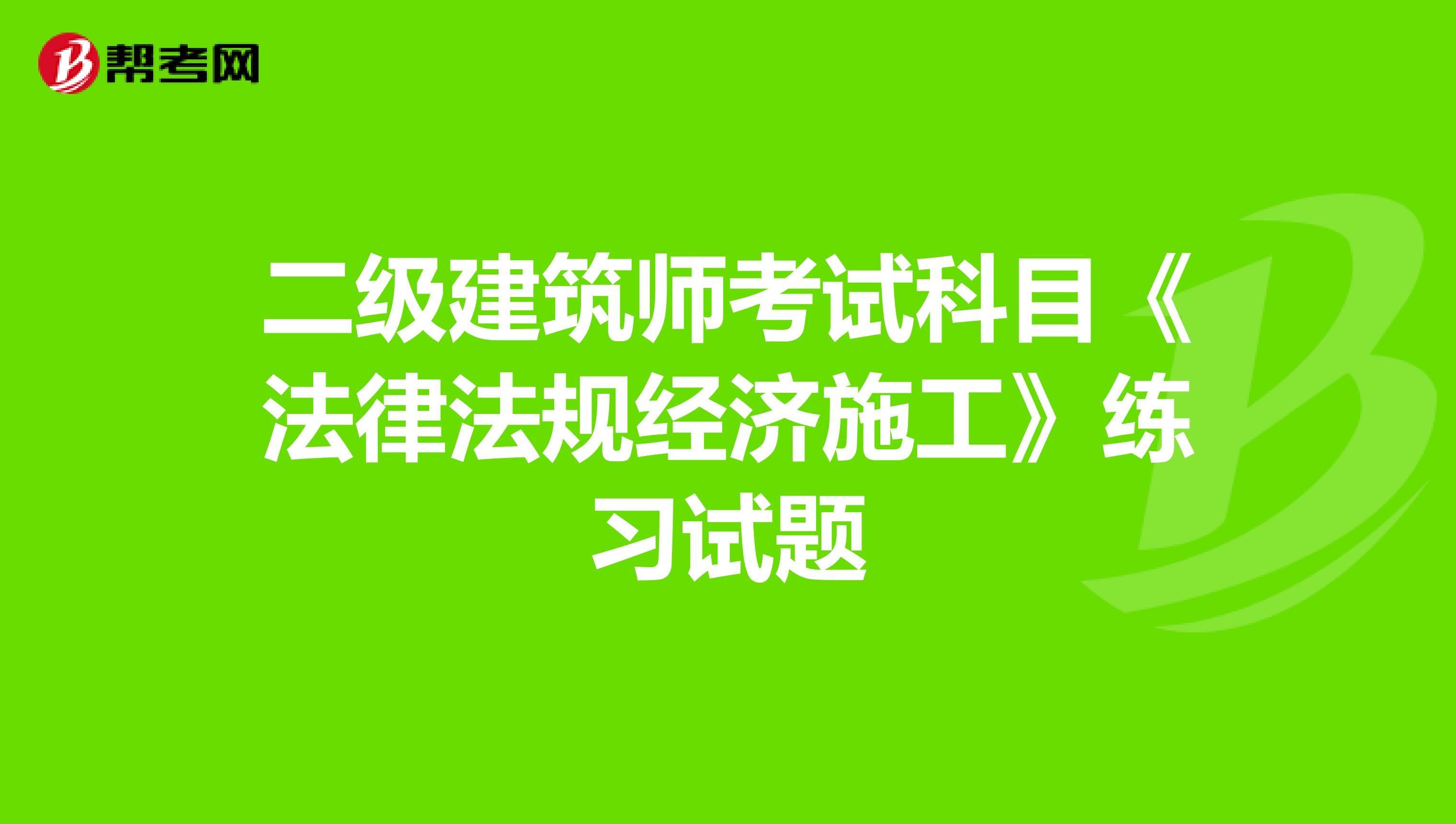 二级建筑师考试科目《法律法规经济施工》练习试题