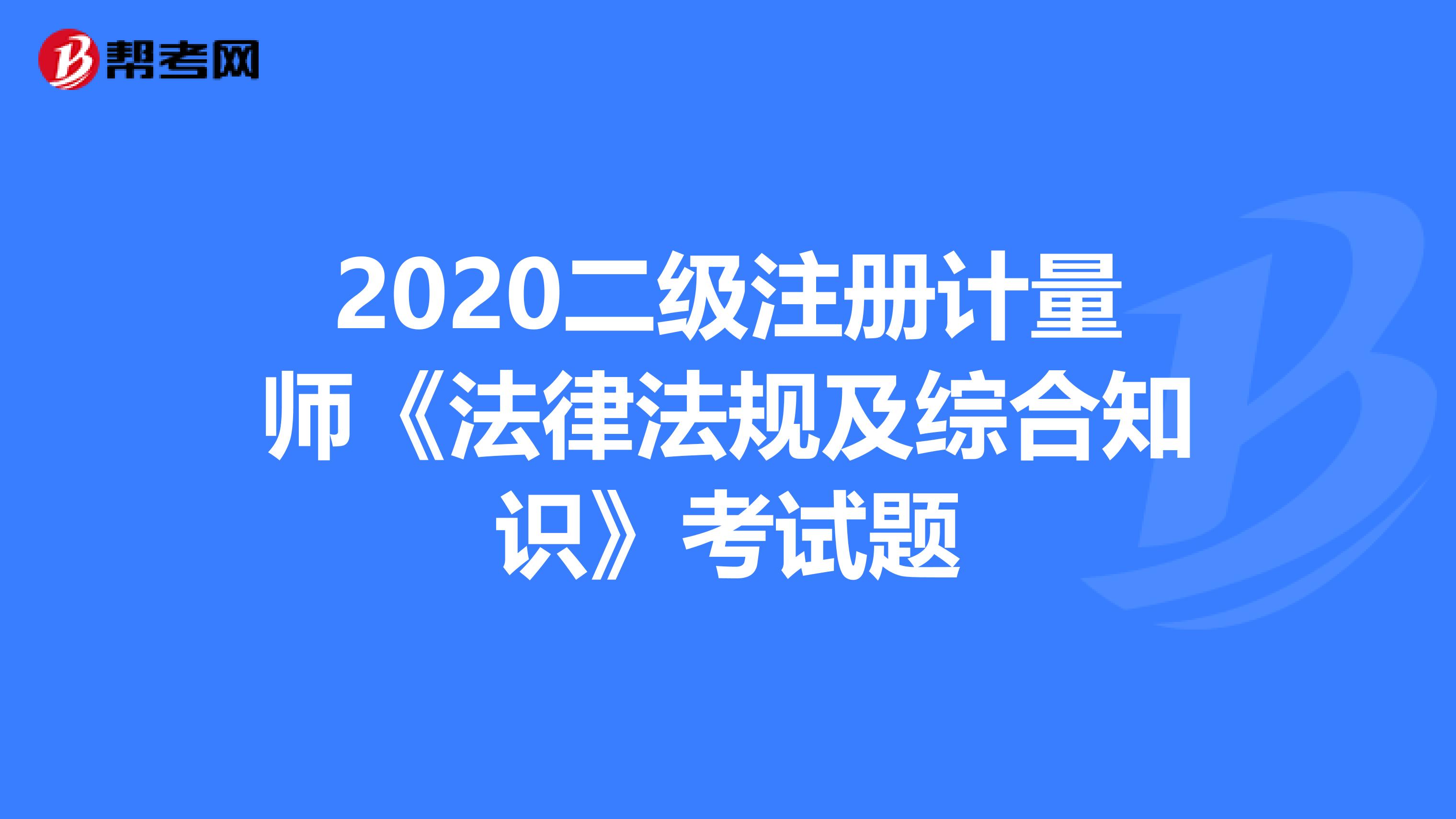 2020二級注冊計量師《法律法規及綜合知識》考試題