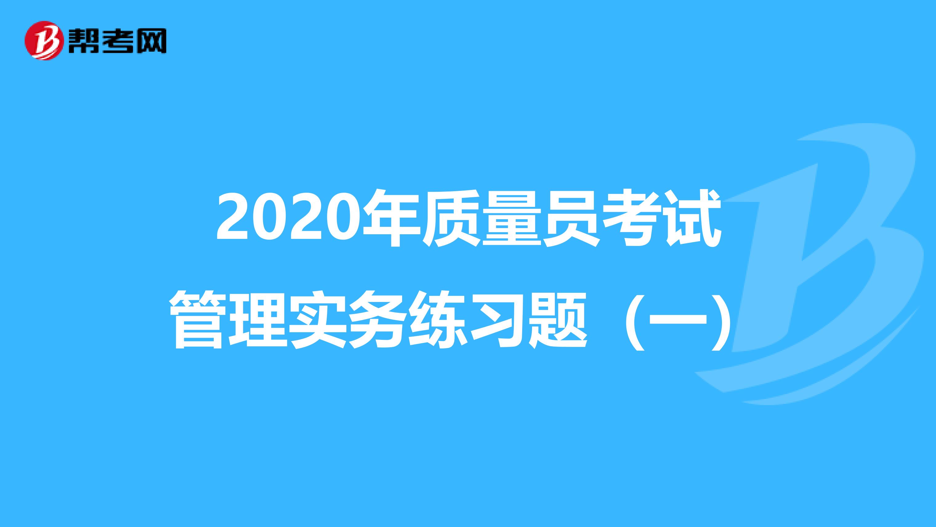 2020年质量员考试管理实务练习题（一）