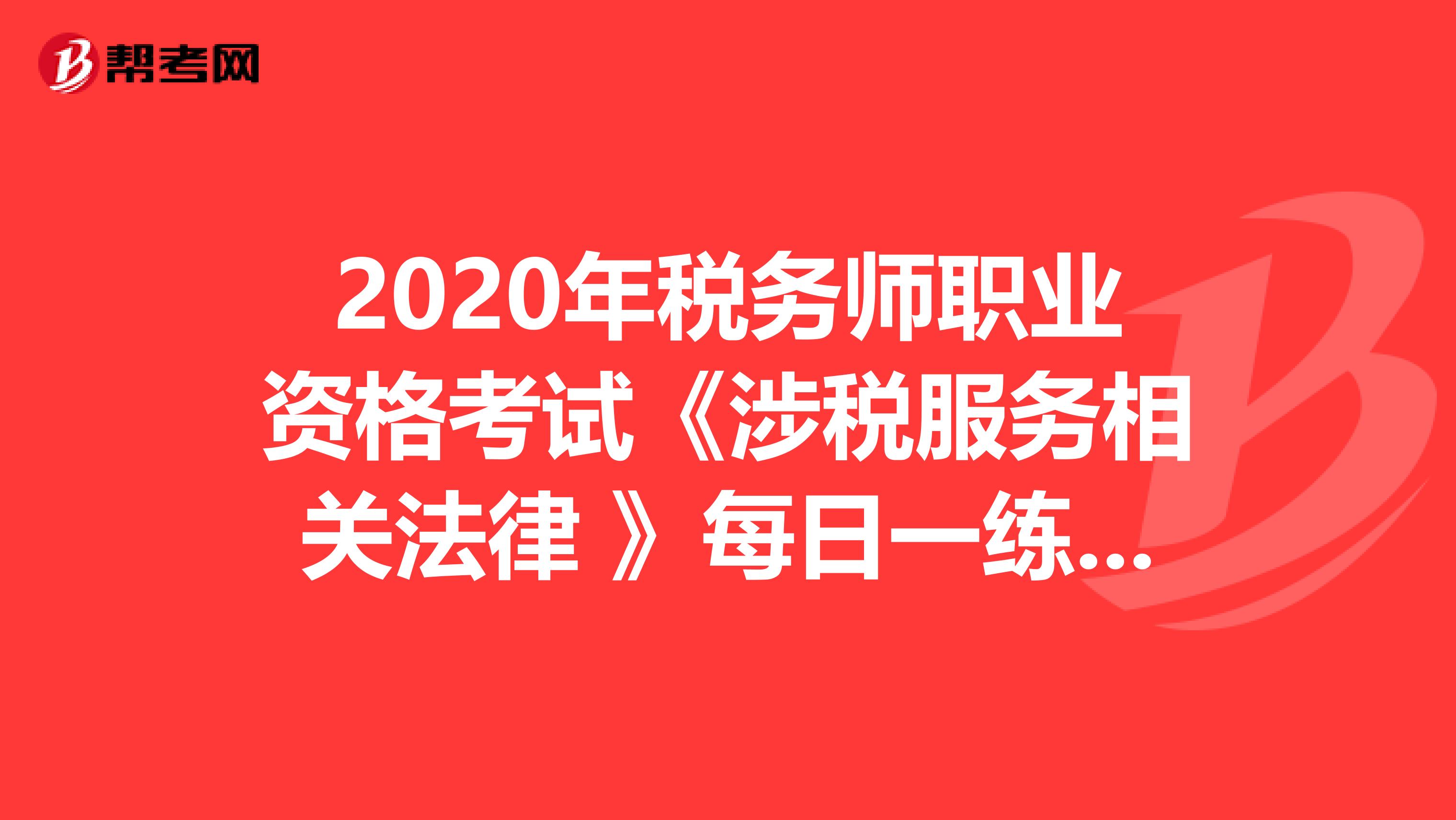2020年税务师职业资格考试《涉税服务相关法律 》每日一练0802