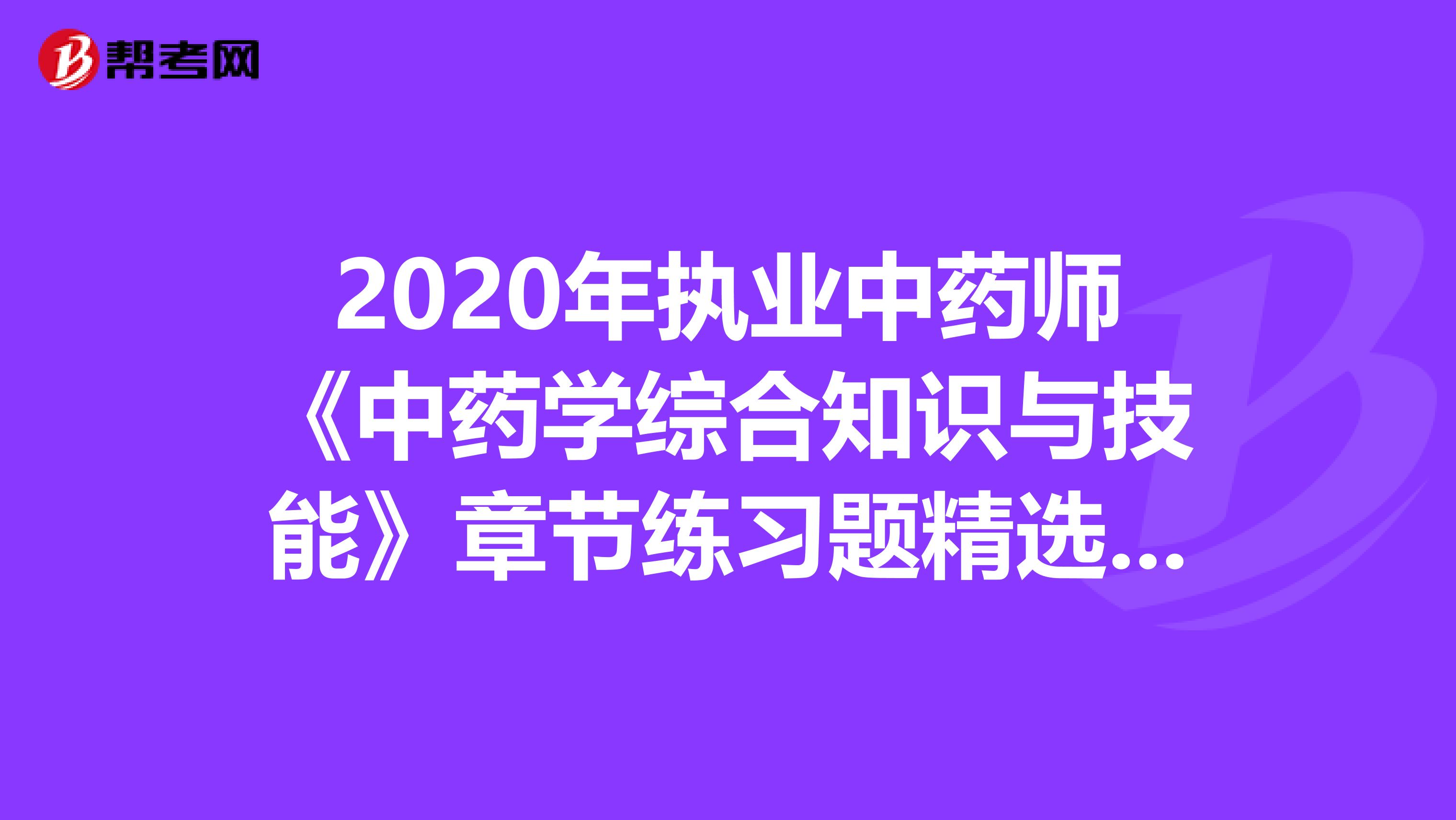 2020年执业中药师《中药学综合知识与技能》章节练习题精选0802