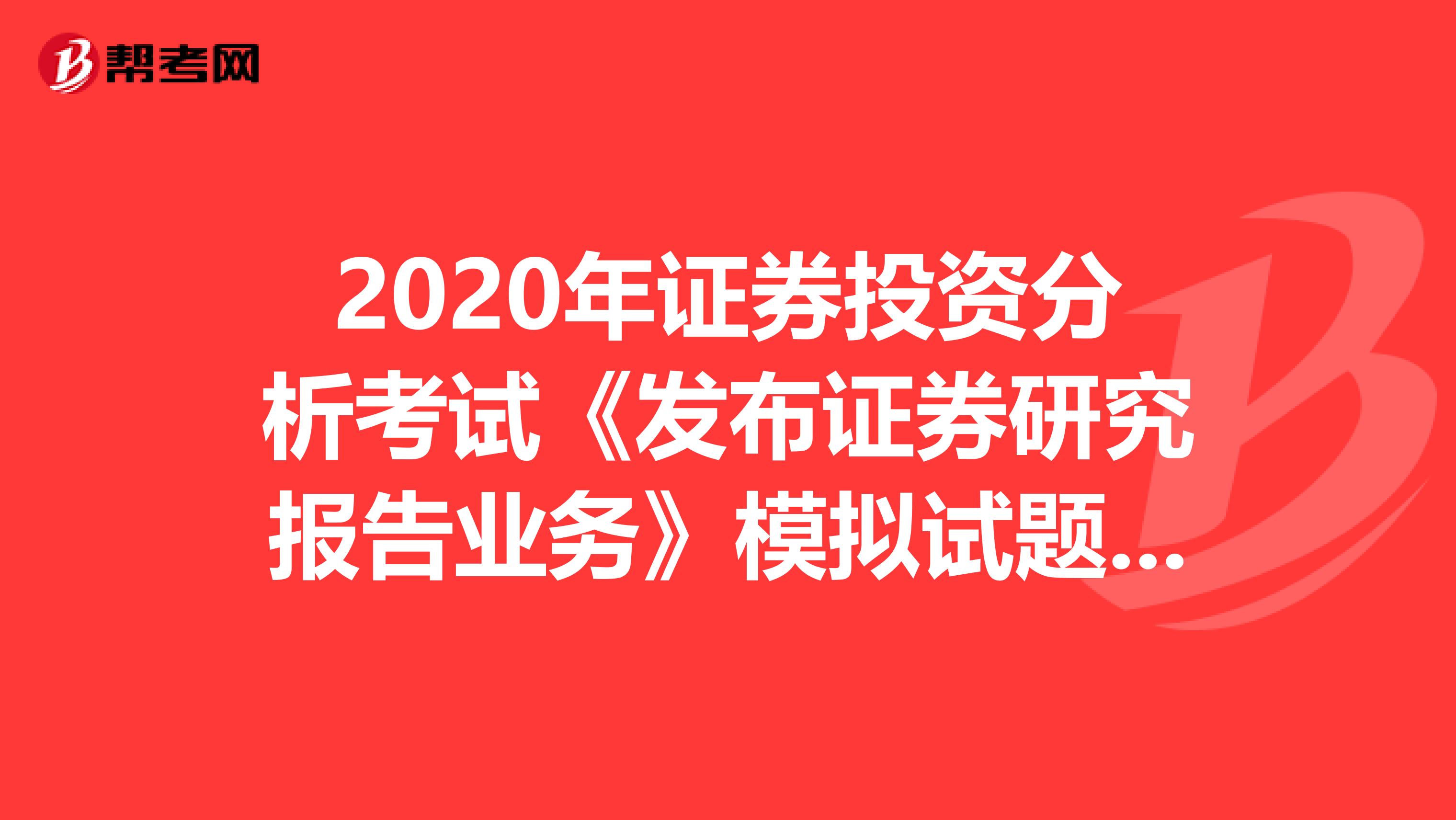 2020年证券投资分析考试《发布证券研究报告业务》模拟试题0802