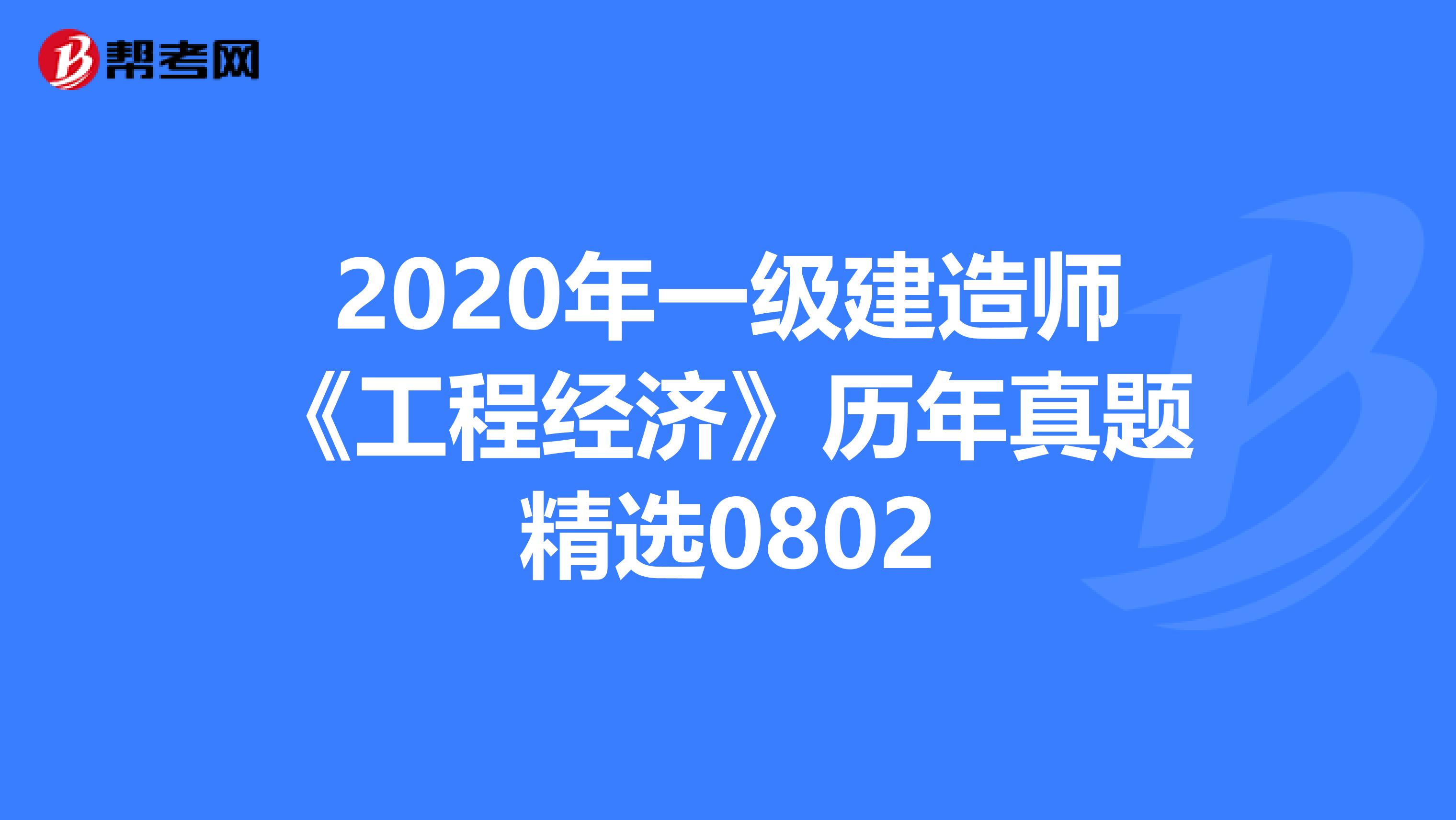 2020年一级建造师《工程经济》历年真题精选0802