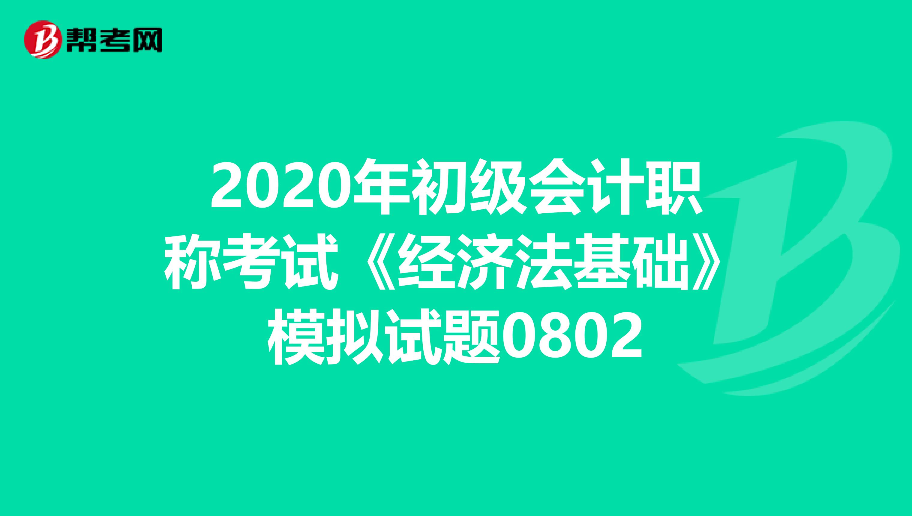 2020年初级会计职称考试《经济法基础》模拟试题0802