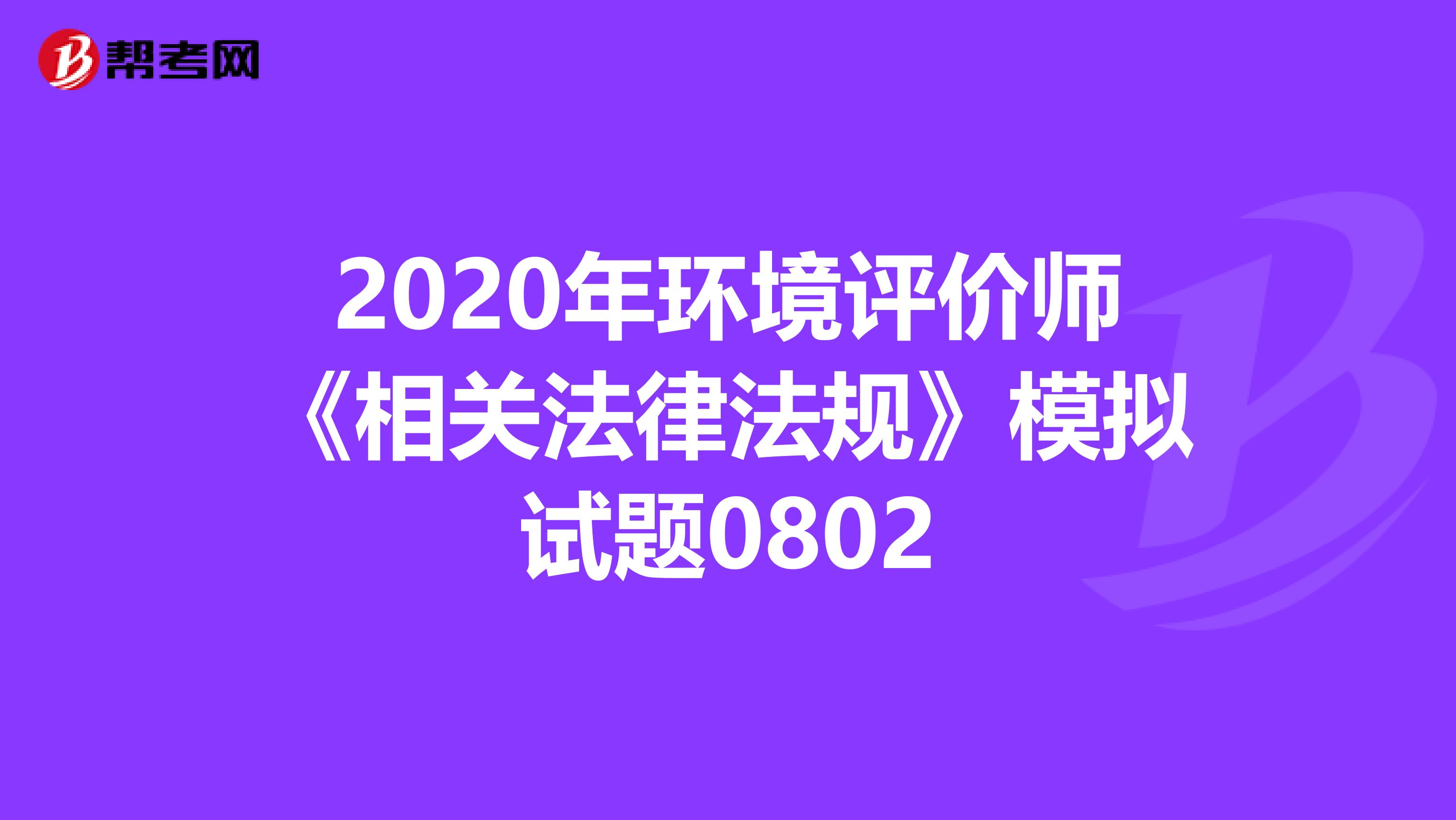 2020年环境评价师《相关法律法规》模拟试题0802