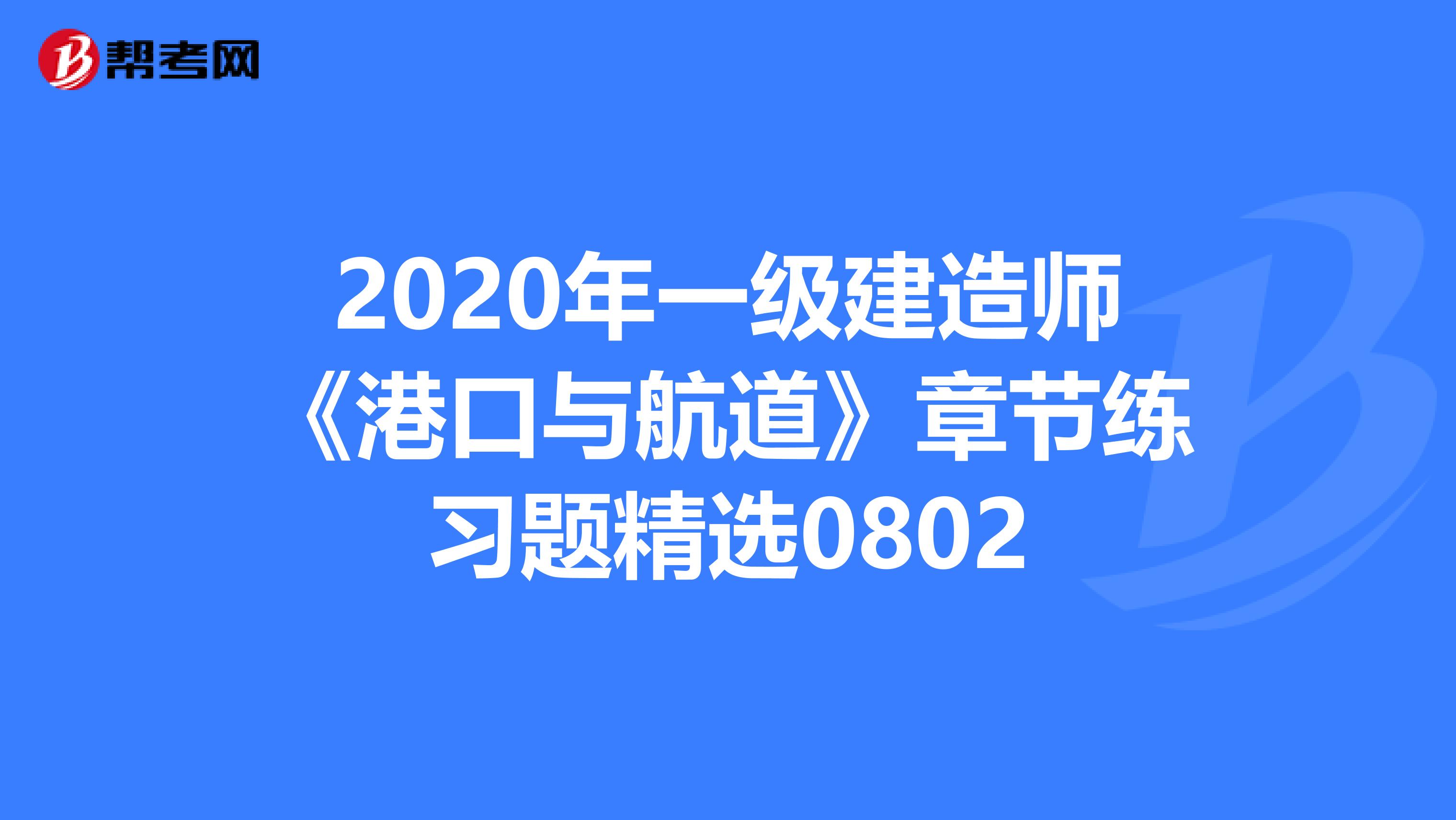 2020年一级建造师《港口与航道》章节练习题精选0802