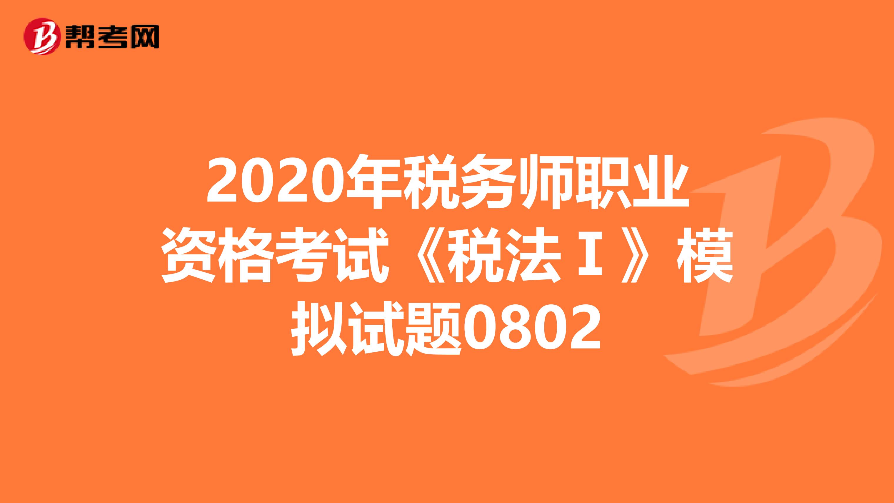2020年稅務師職業(yè)資格考試《稅法Ⅰ》模擬試題0802