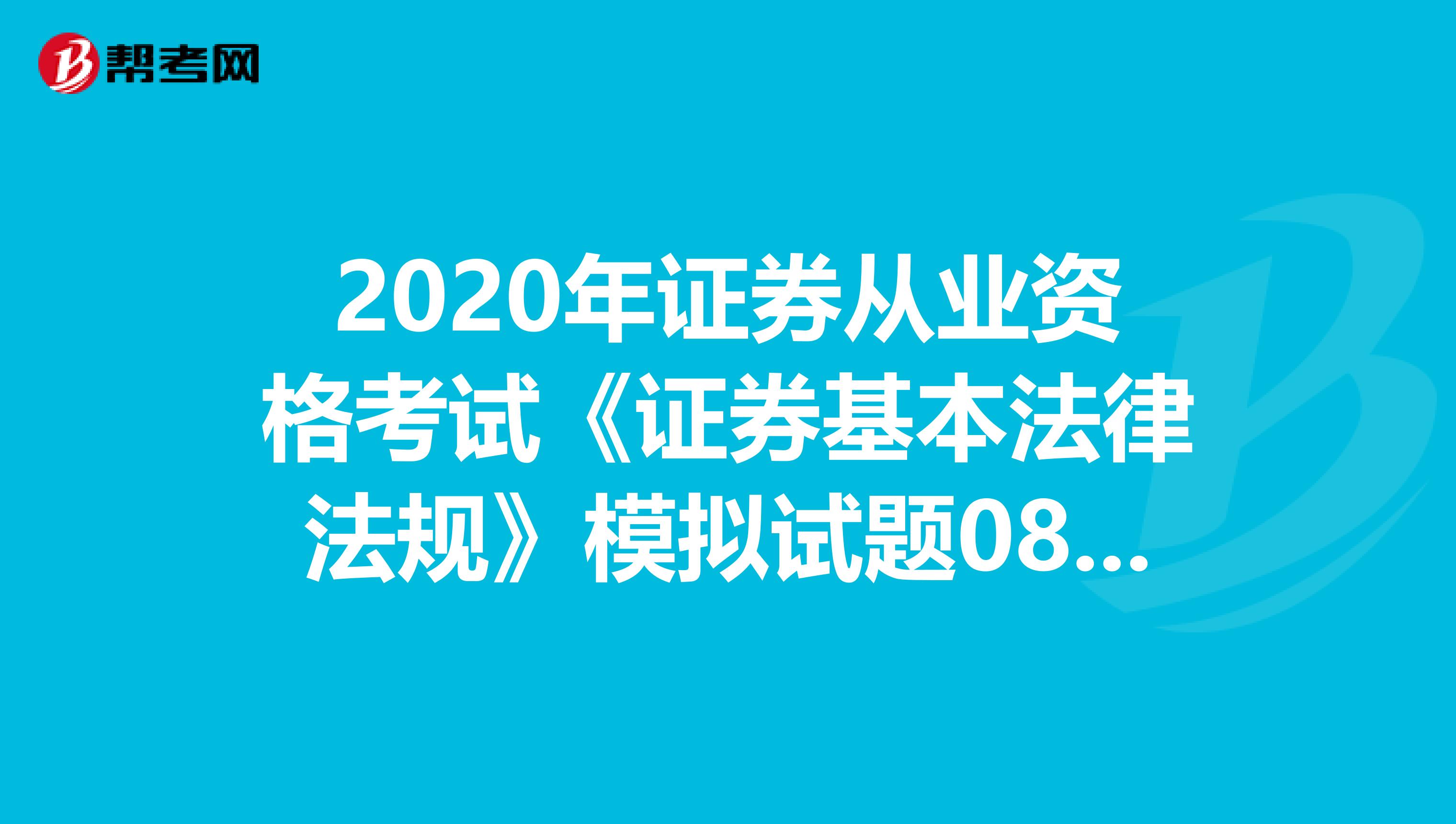 2020年证券从业资格考试《证券基本法律法规》模拟试题0802