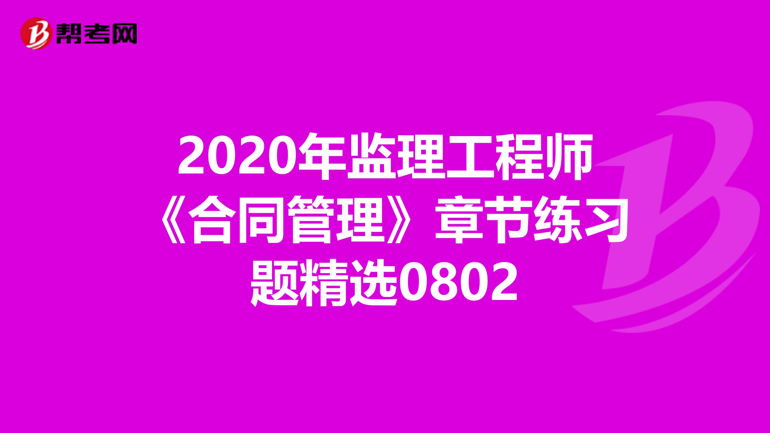 2020年监理工程师《合同管理》章节练习题精选0802