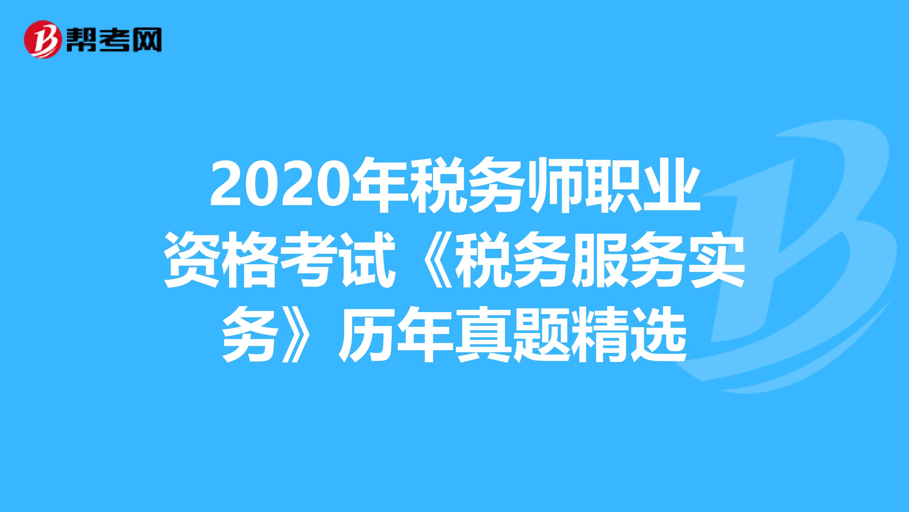 2020年税务师职业资格考试《税务服务实务》历年真题精选