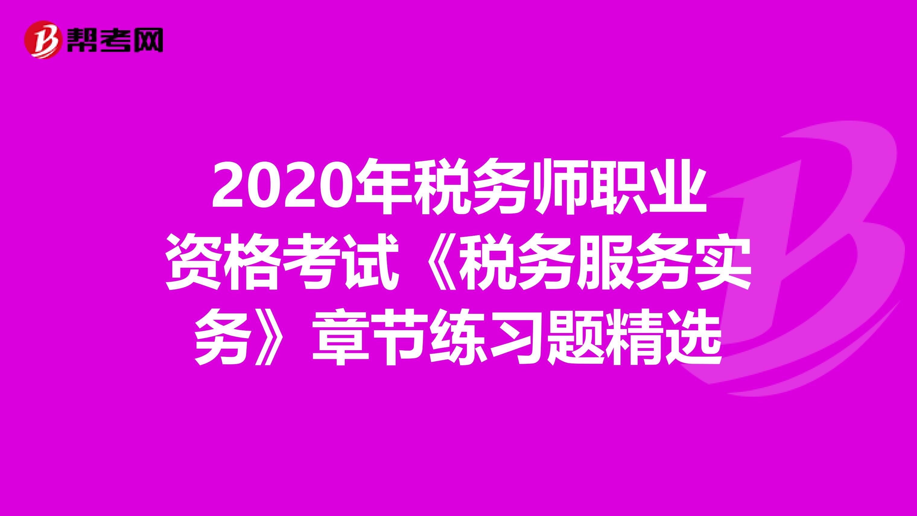 2020年税务师职业资格考试《税务服务实务》章节练习题精选