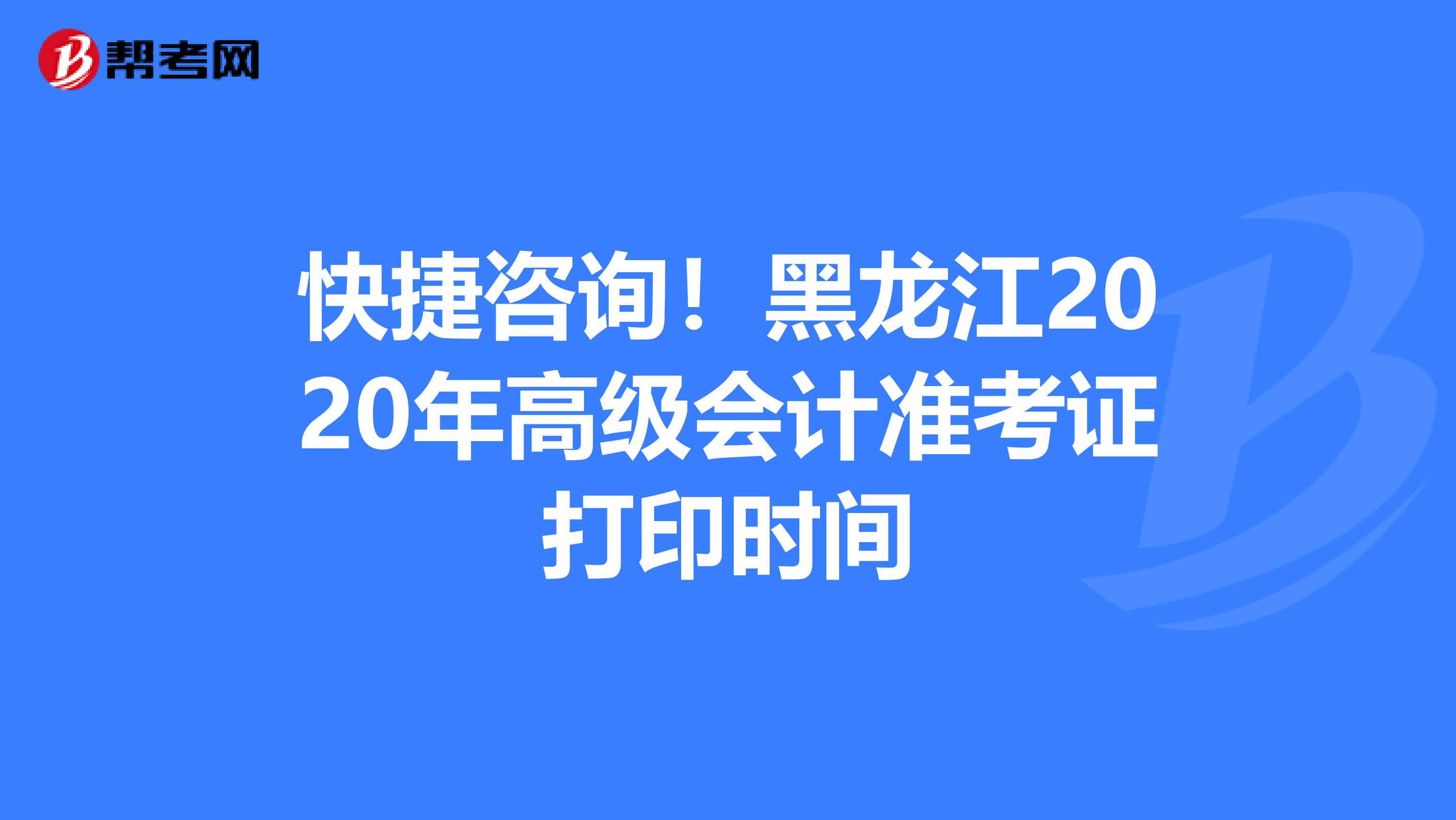 快捷咨询！黑龙江2020年高级会计准考证打印时间