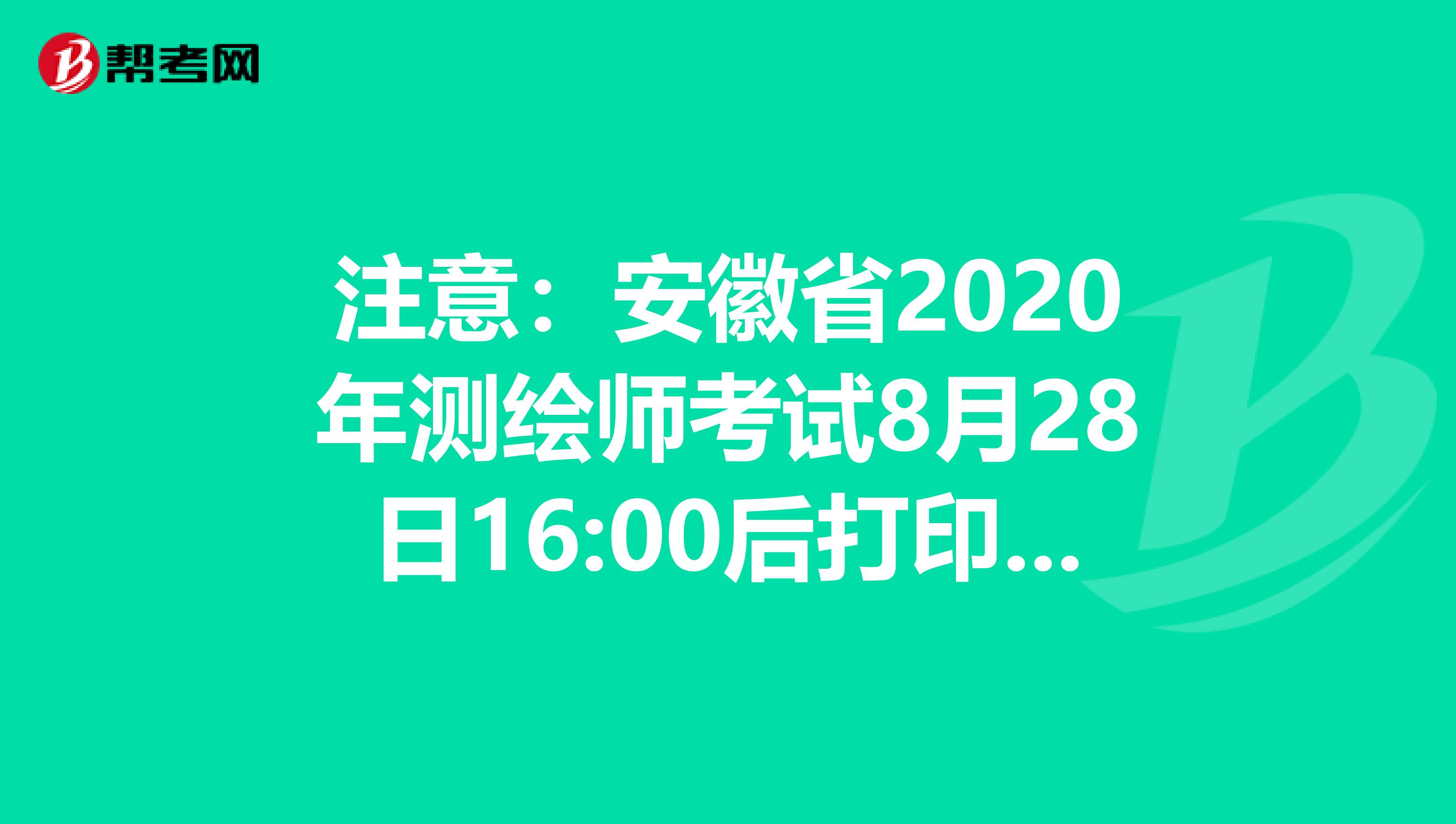 注意：安徽省2020年测绘师考试8月28日16:00后打印准考证