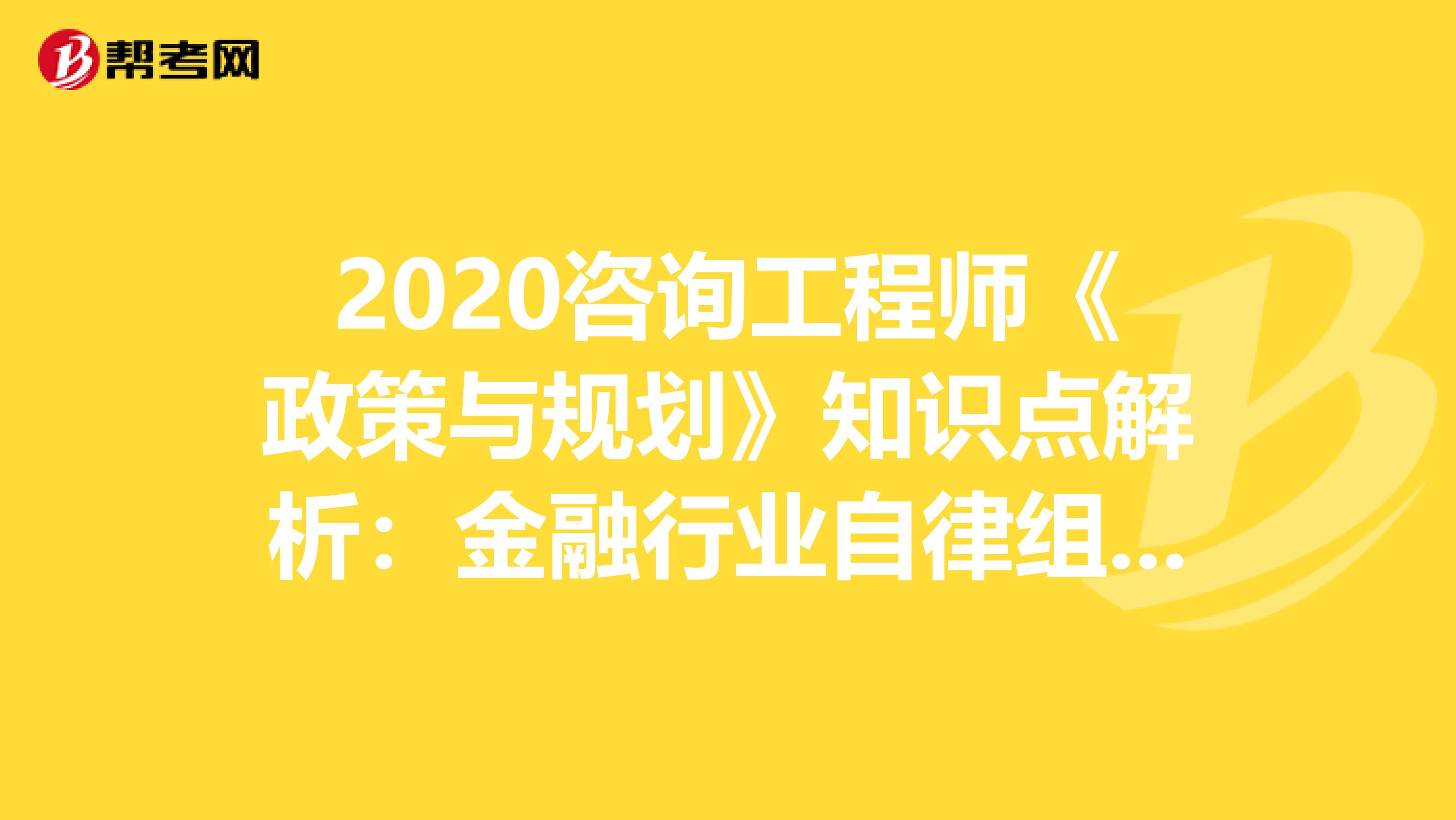 2020咨询工程师《政策与规划》知识点解析：金融行业自律组织体系
