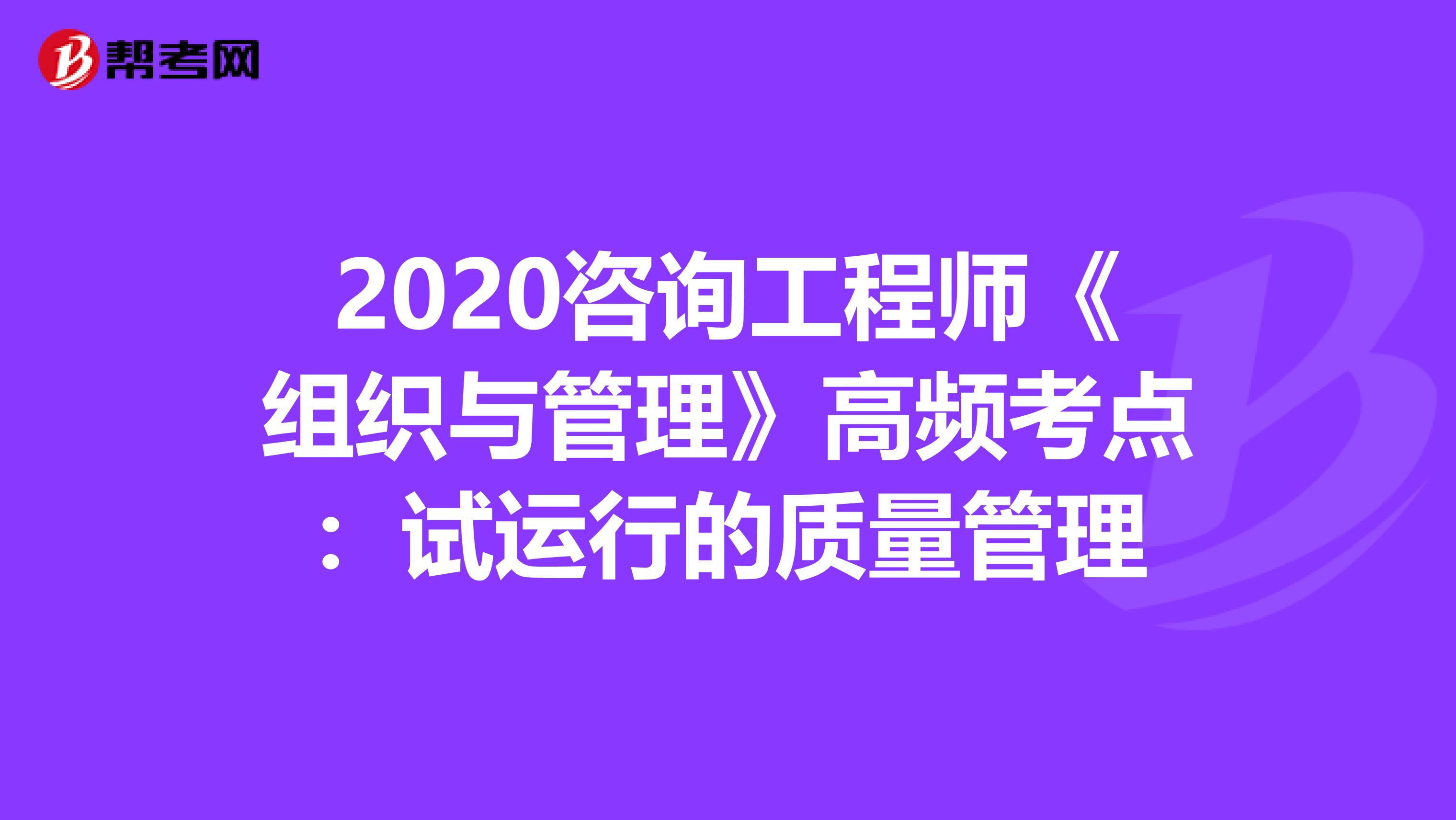 2020咨询工程师《组织与管理》高频考点：试运行的质量管理