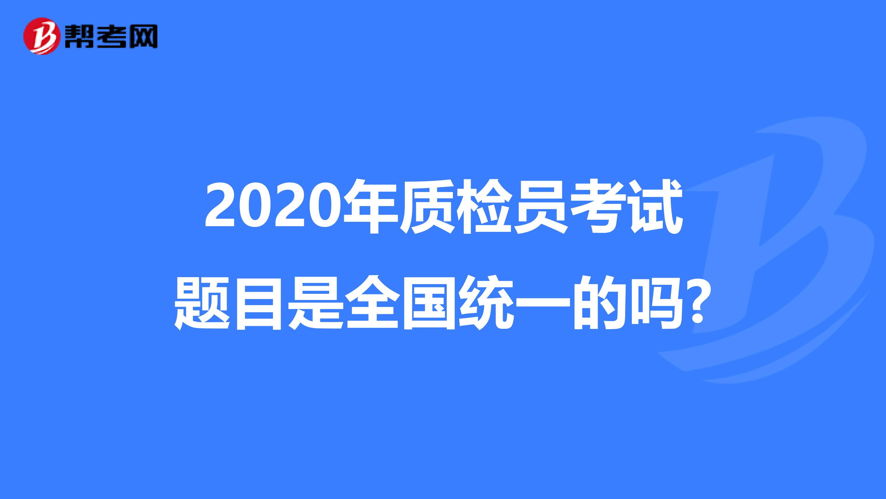 2020年质检员考试题目是全国统一的吗?