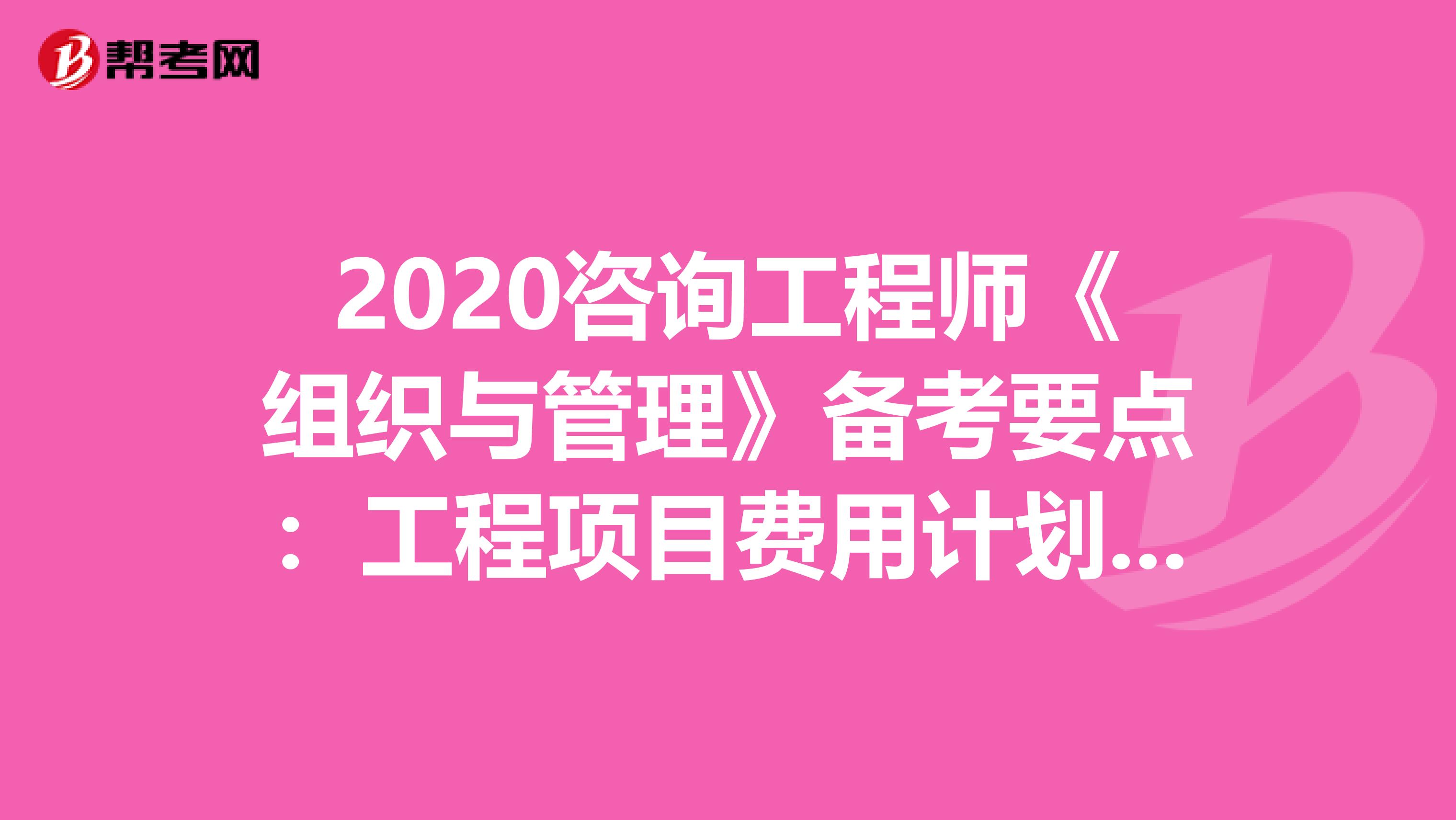 2020咨询工程师《组织与管理》备考要点：工程项目费用计划编制