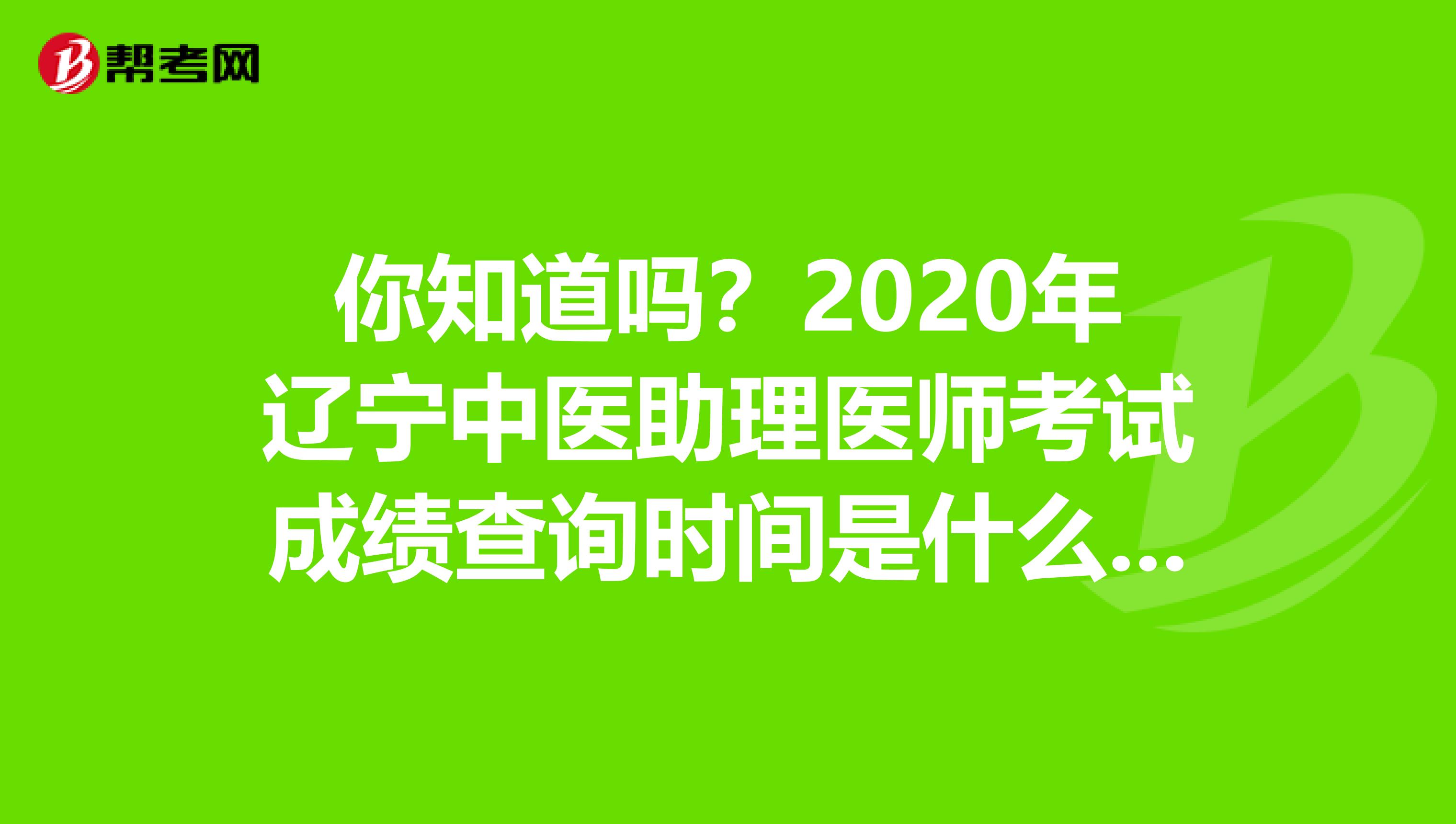你知道吗？2020年辽宁中医助理医师考试成绩查询时间是什么时候？