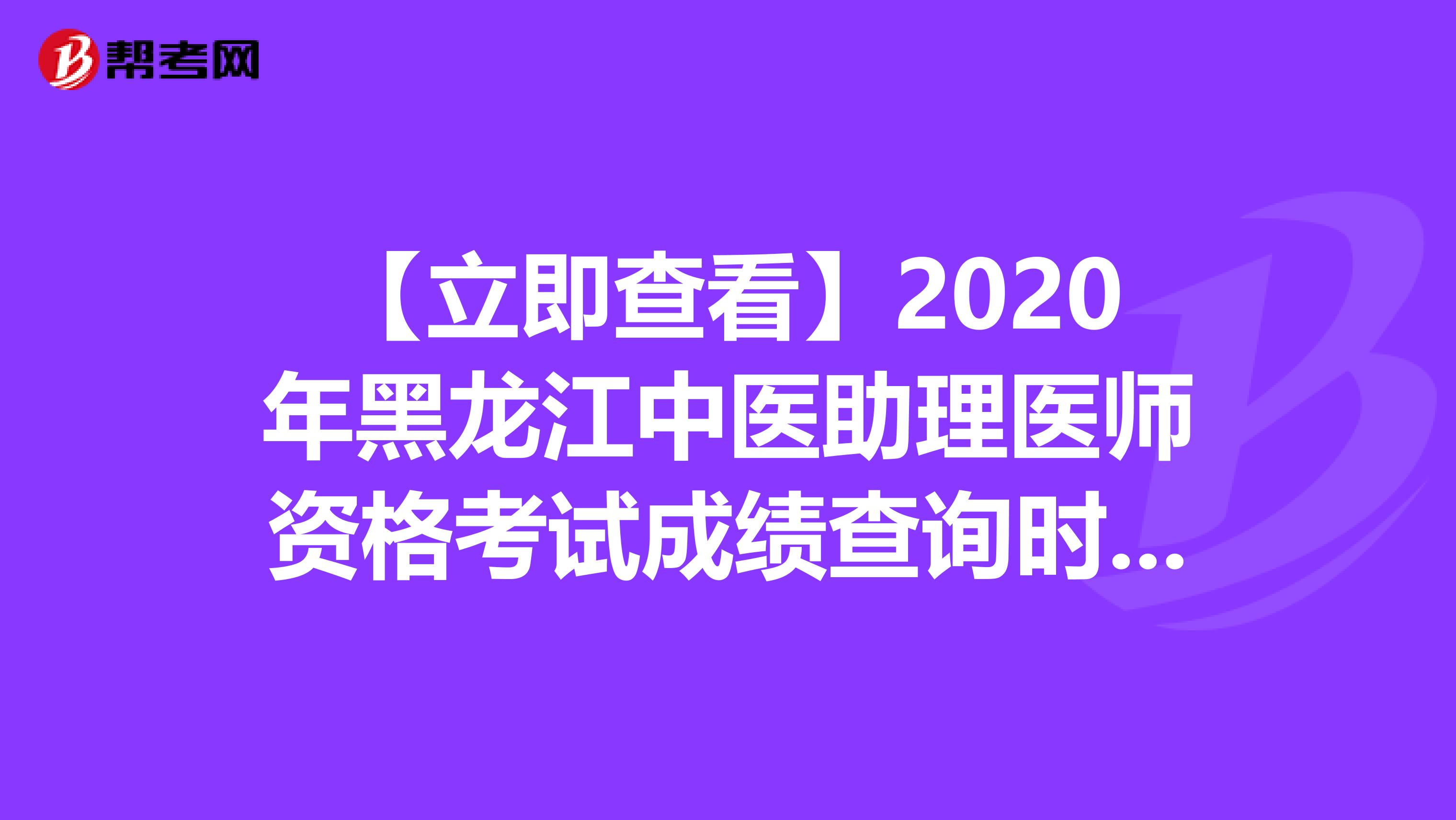 【立即查看】2020年黑龙江中医助理医师资格考试成绩查询时间！