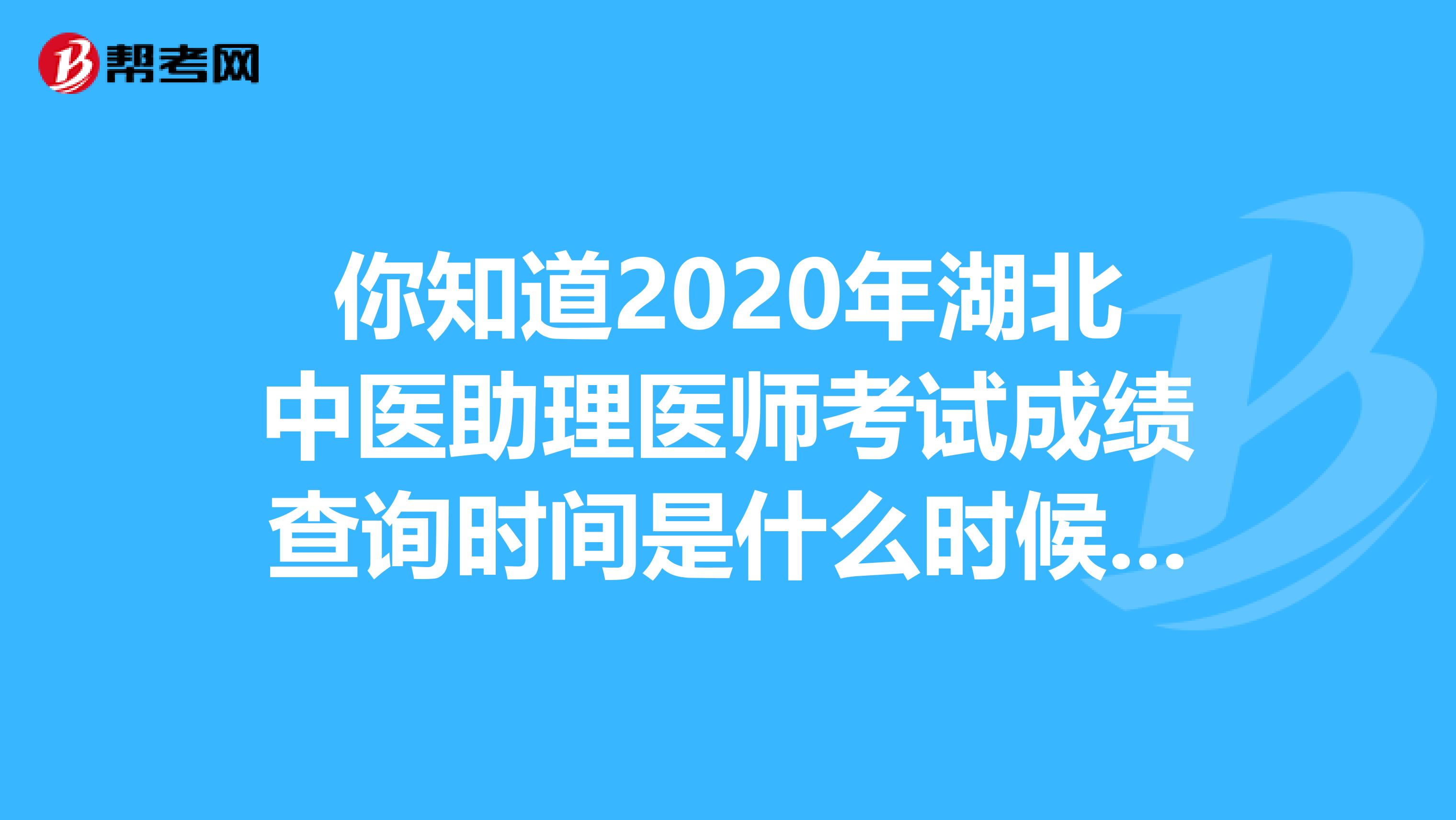 你知道2020年湖北中医助理医师考试成绩查询时间是什么时候吗？