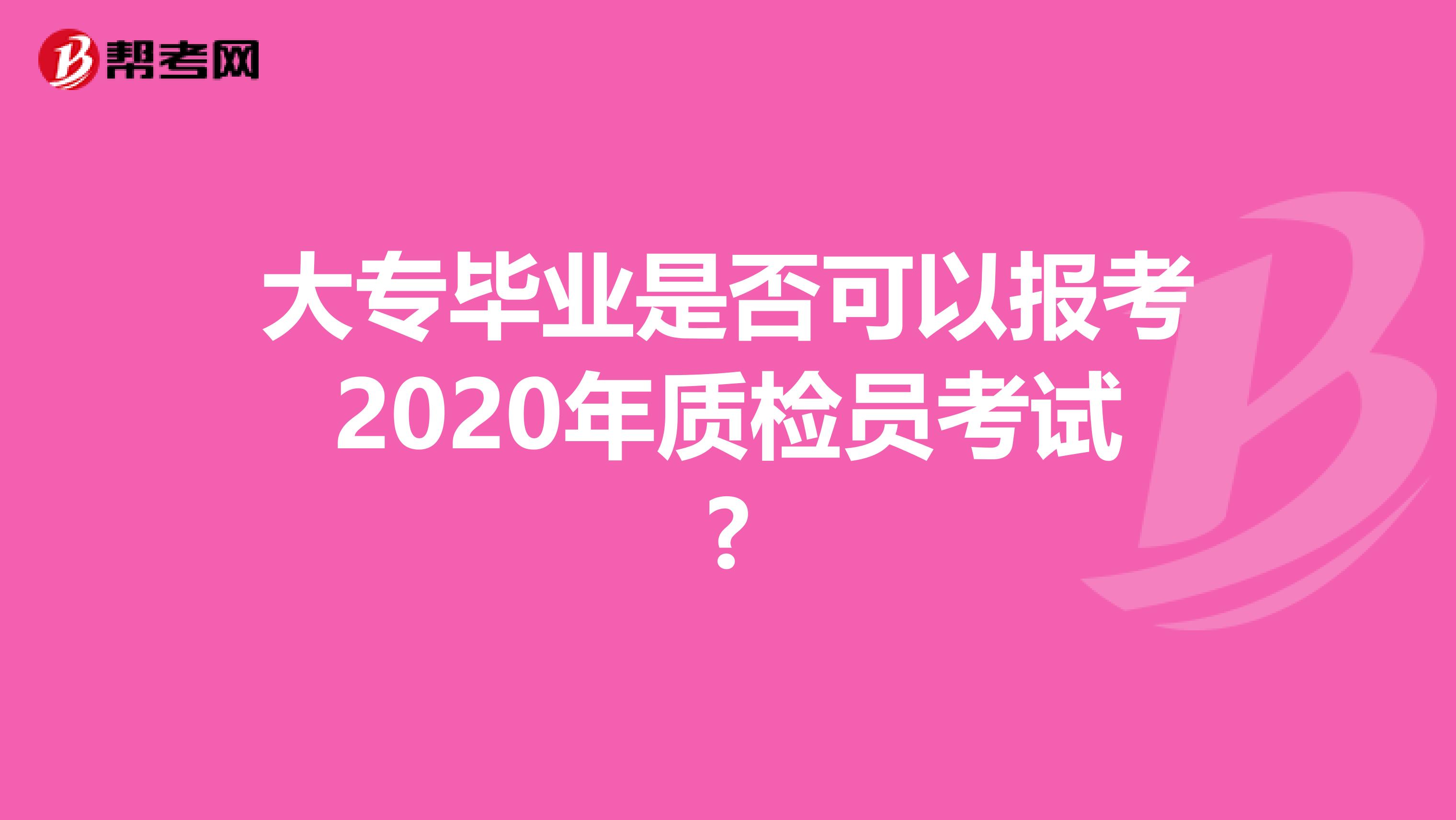 大专毕业是否可以报考2020年质检员考试?