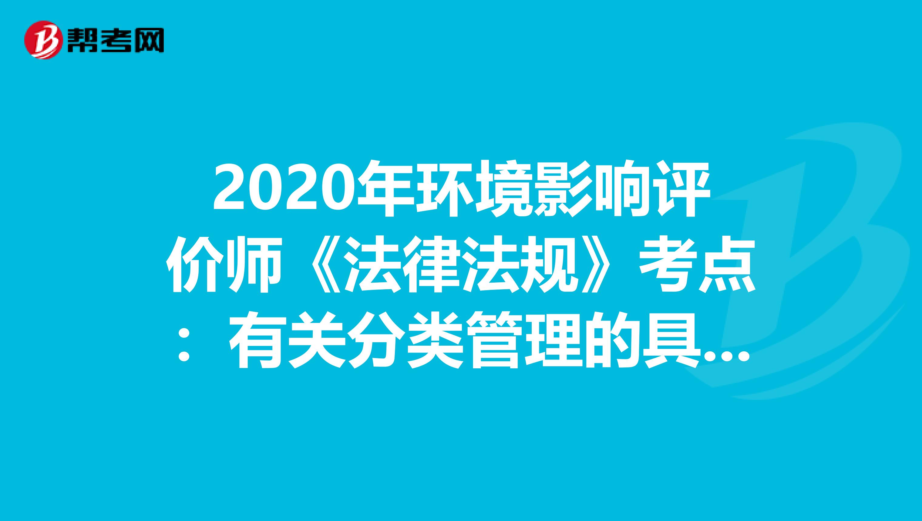 2020年环境影响评价师《法律法规》考点：有关分类管理的具体要求