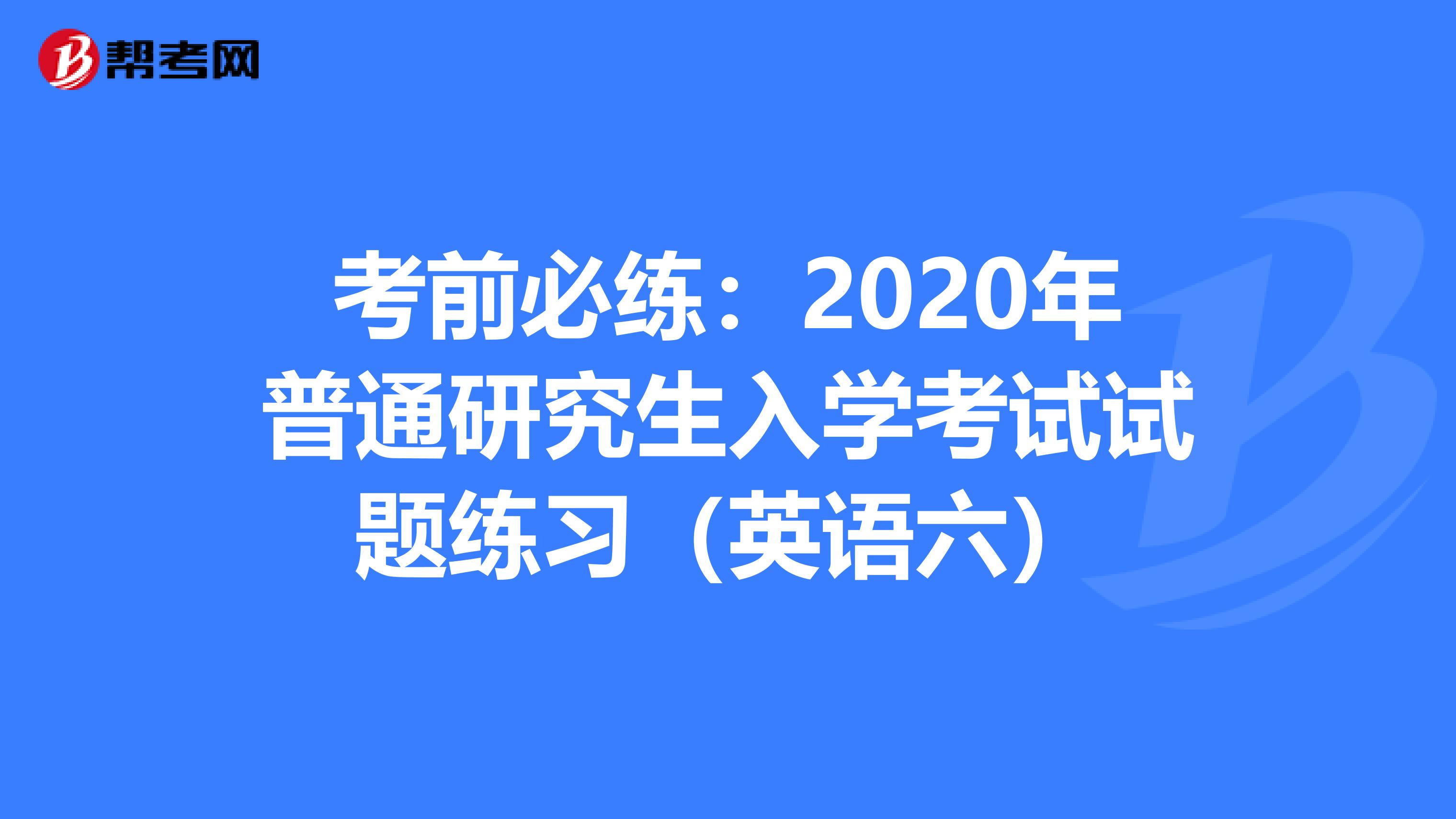 考前必练：2020年普通研究生入学考试试题练习（英语六）