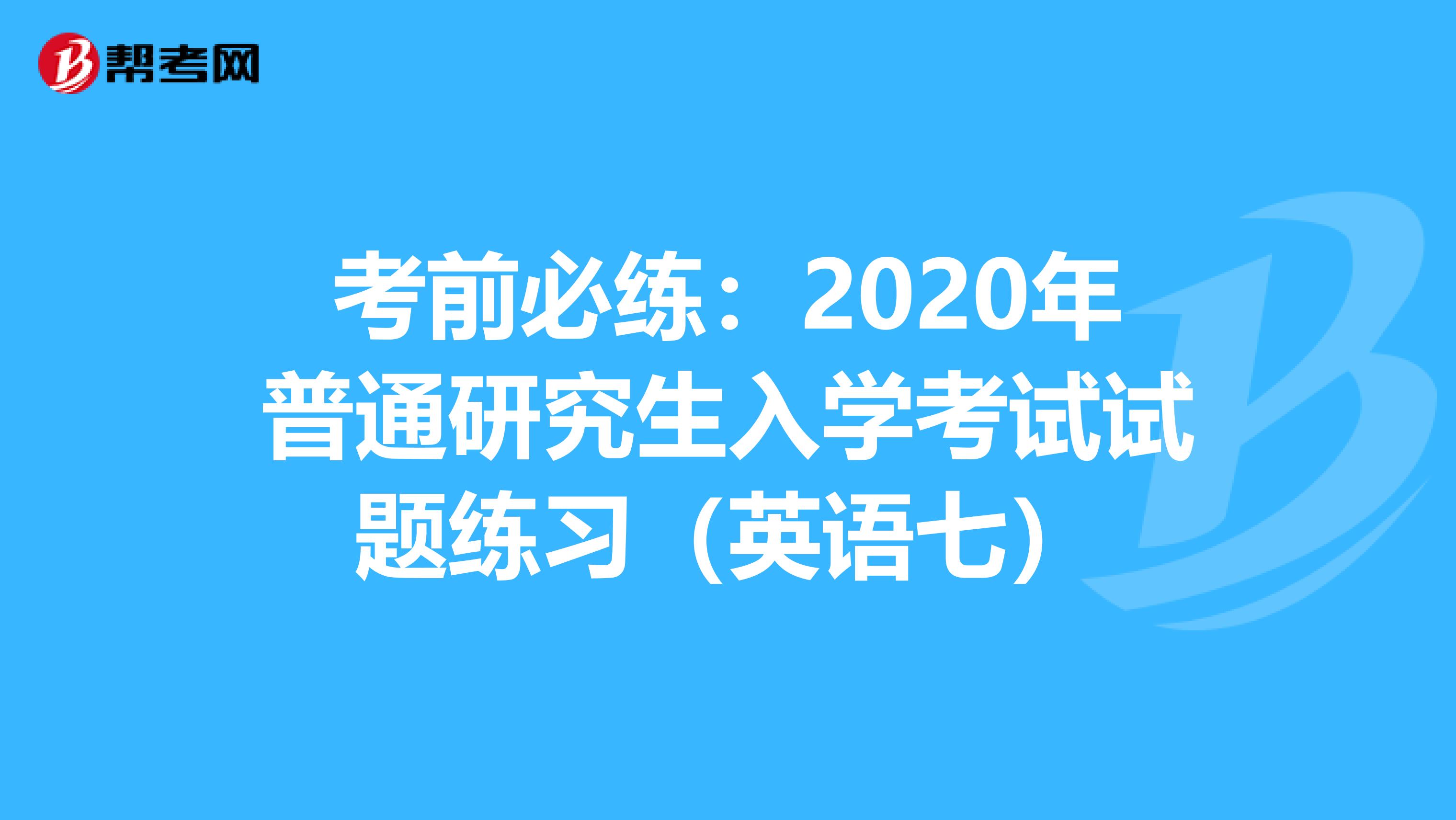 考前必练：2020年普通研究生入学考试试题练习（英语七）