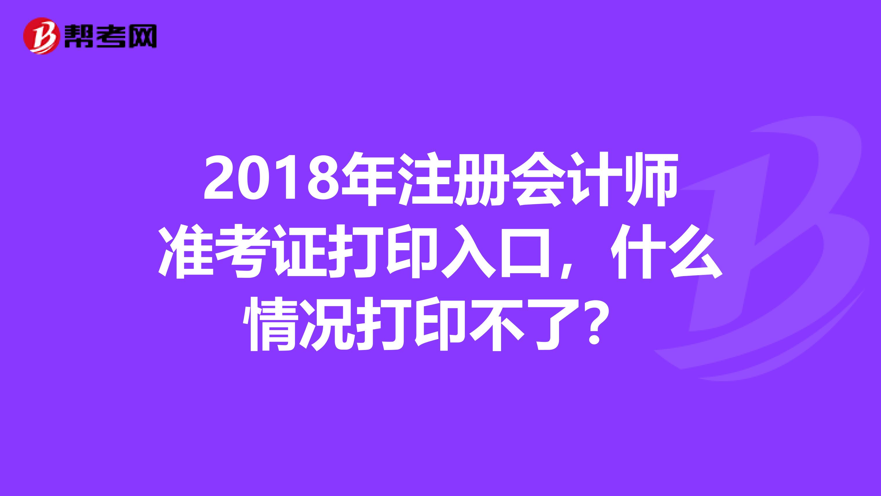 2018年注册会计师准考证打印入口，什么情况打印不了？