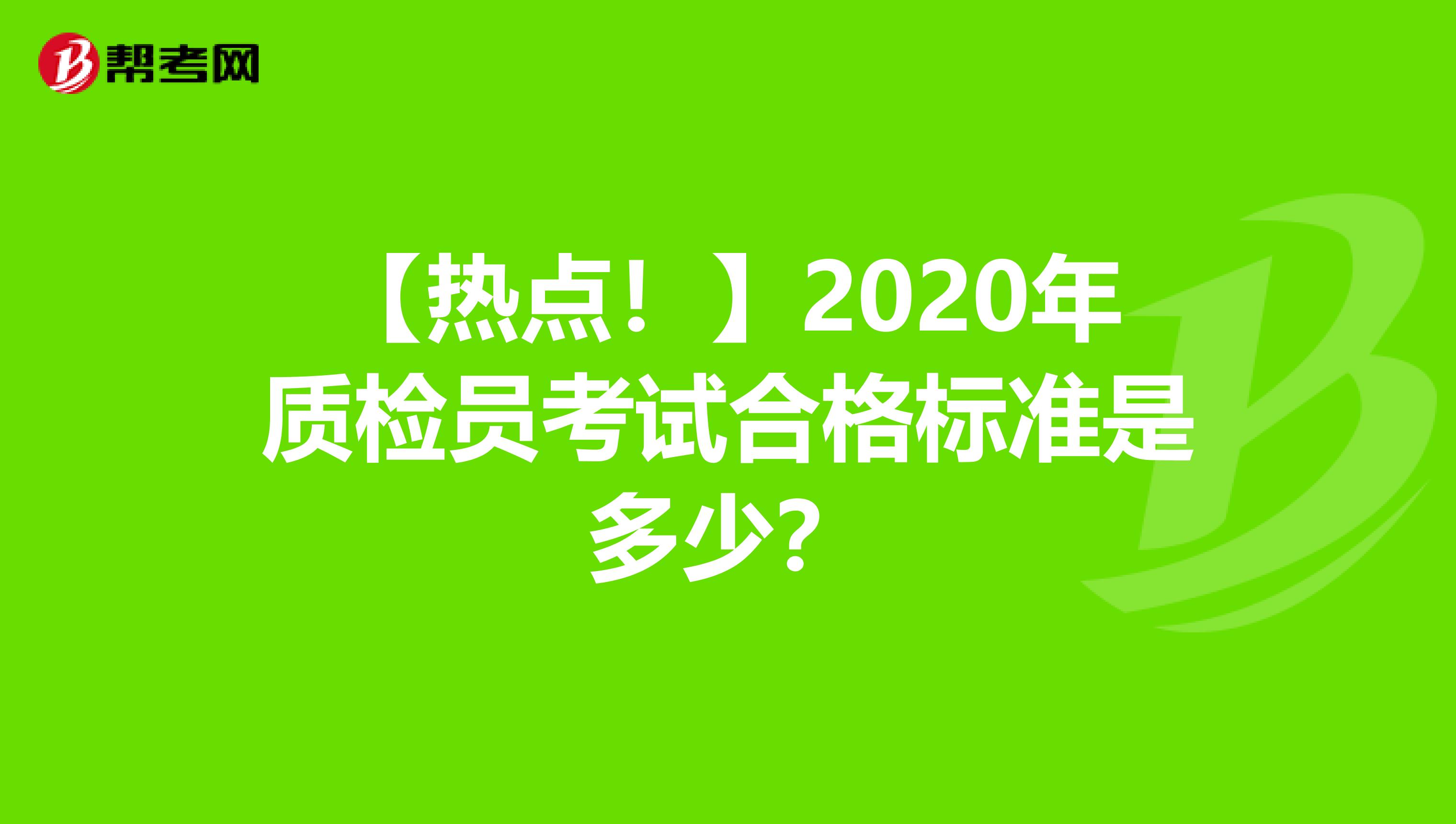 【热点！】2020年质检员考试合格标准是多少？