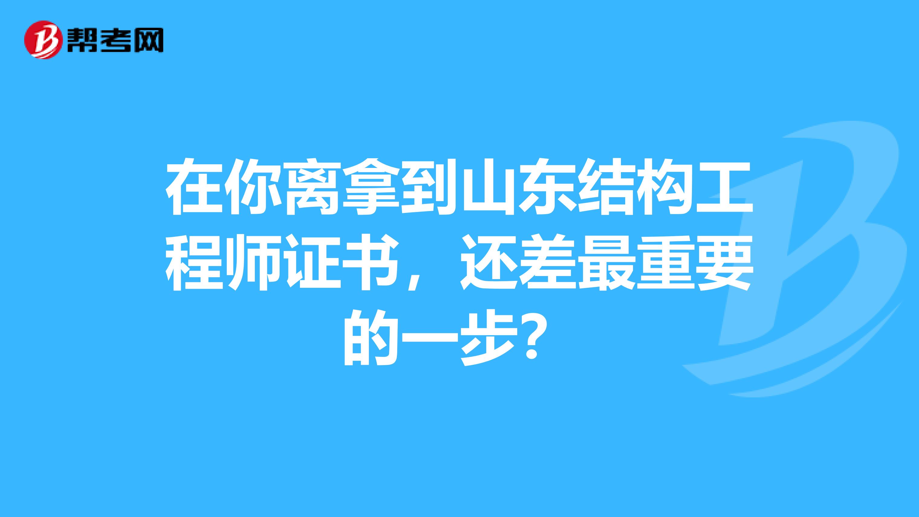 在你离拿到山东结构工程师证书，还差最重要的一步？