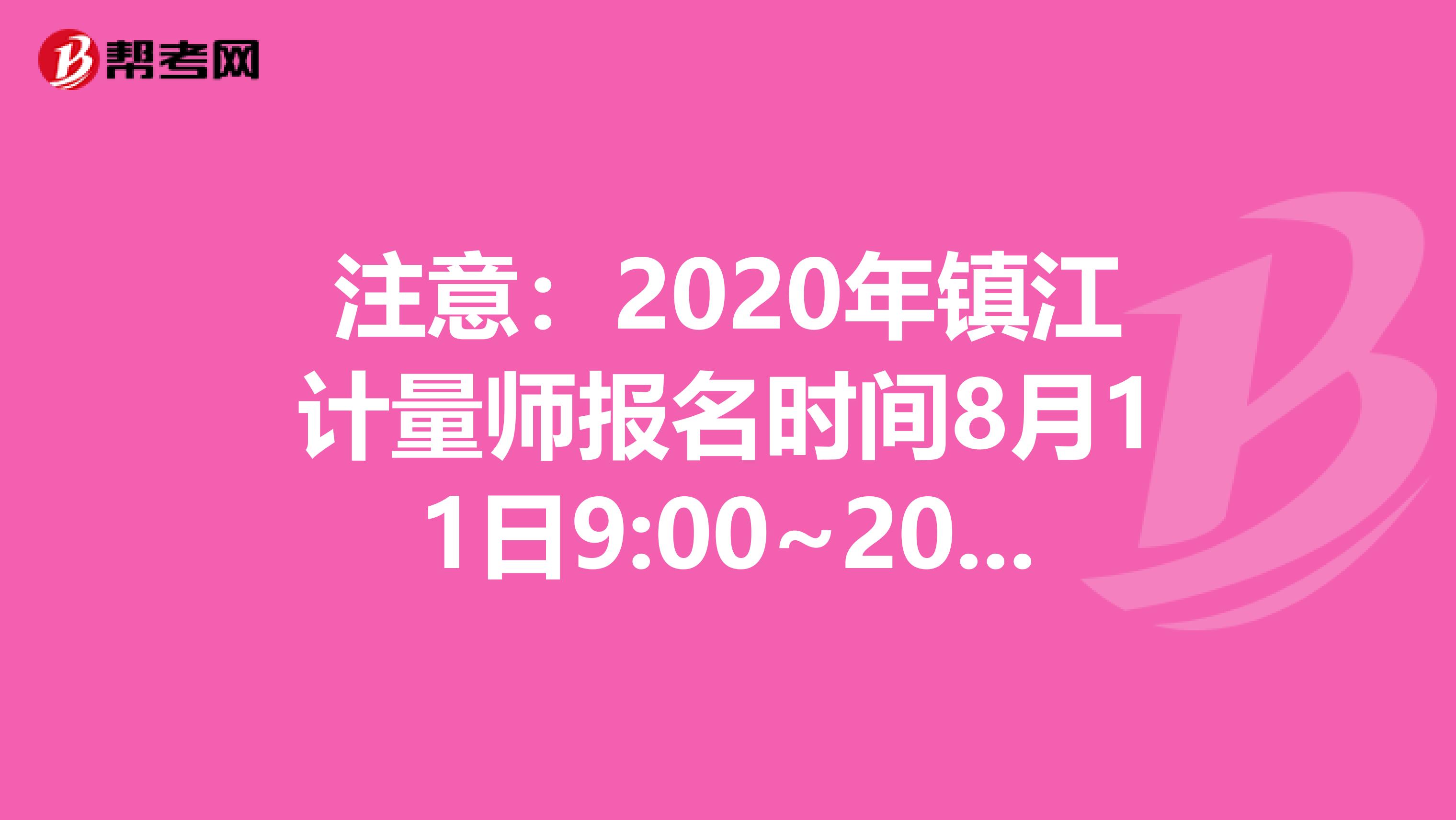 注意：2020年镇江计量师报名时间8月11日9:00~20日16:00
