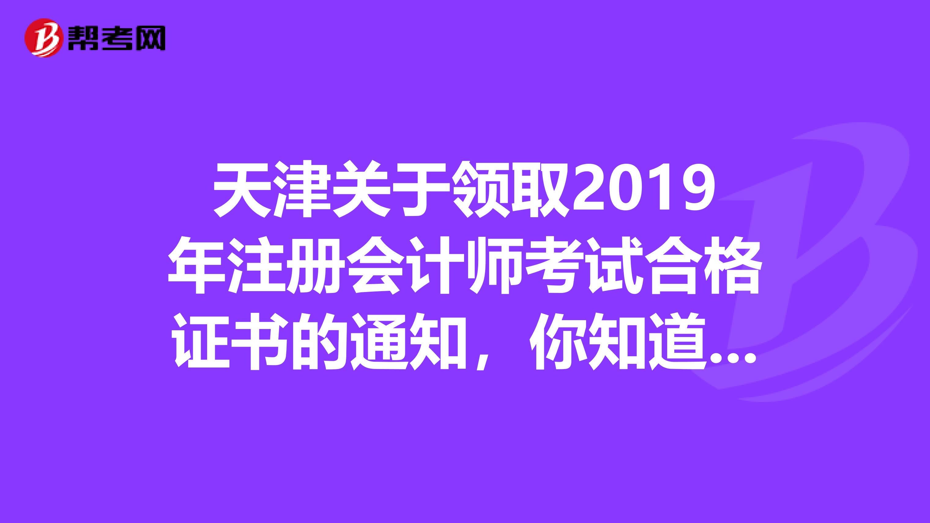 天津關(guān)于領(lǐng)取2019年注冊會(huì)計(jì)師考試合格證書的通知，你知道嗎？
