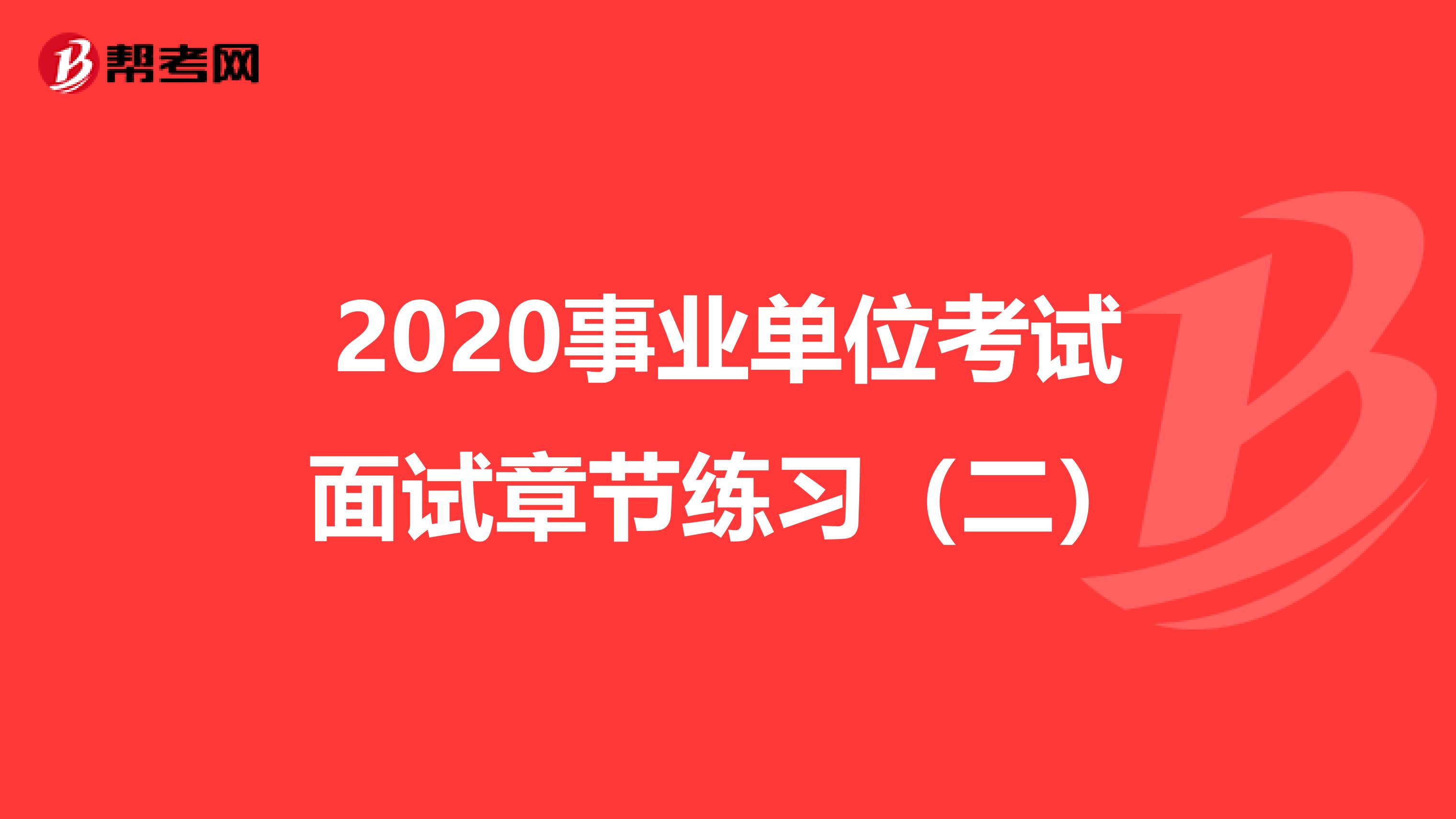 2020事业单位考试面试章节练习（二）