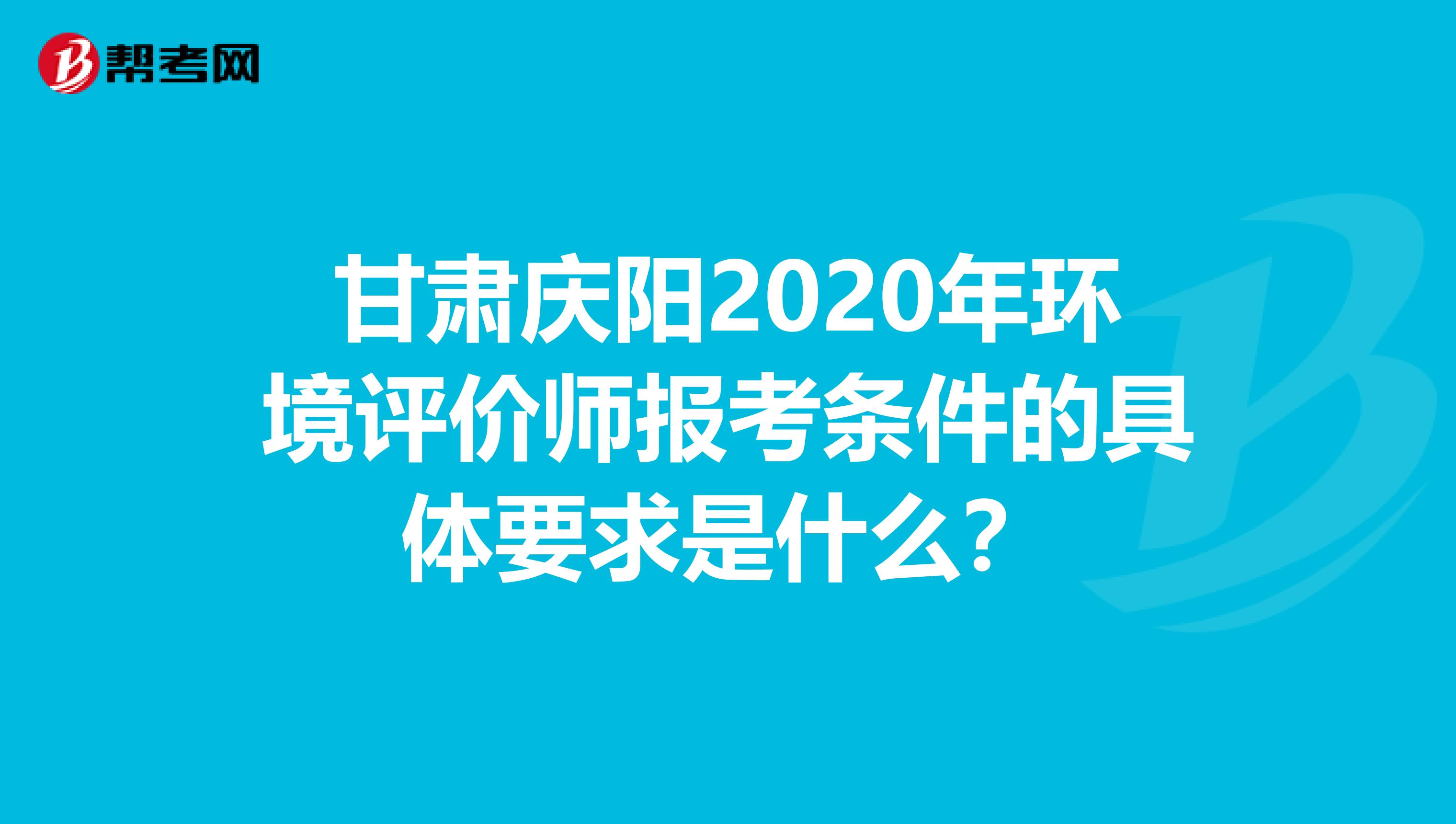 甘肃庆阳2020年环境评价师报考条件的具体要求是什么？