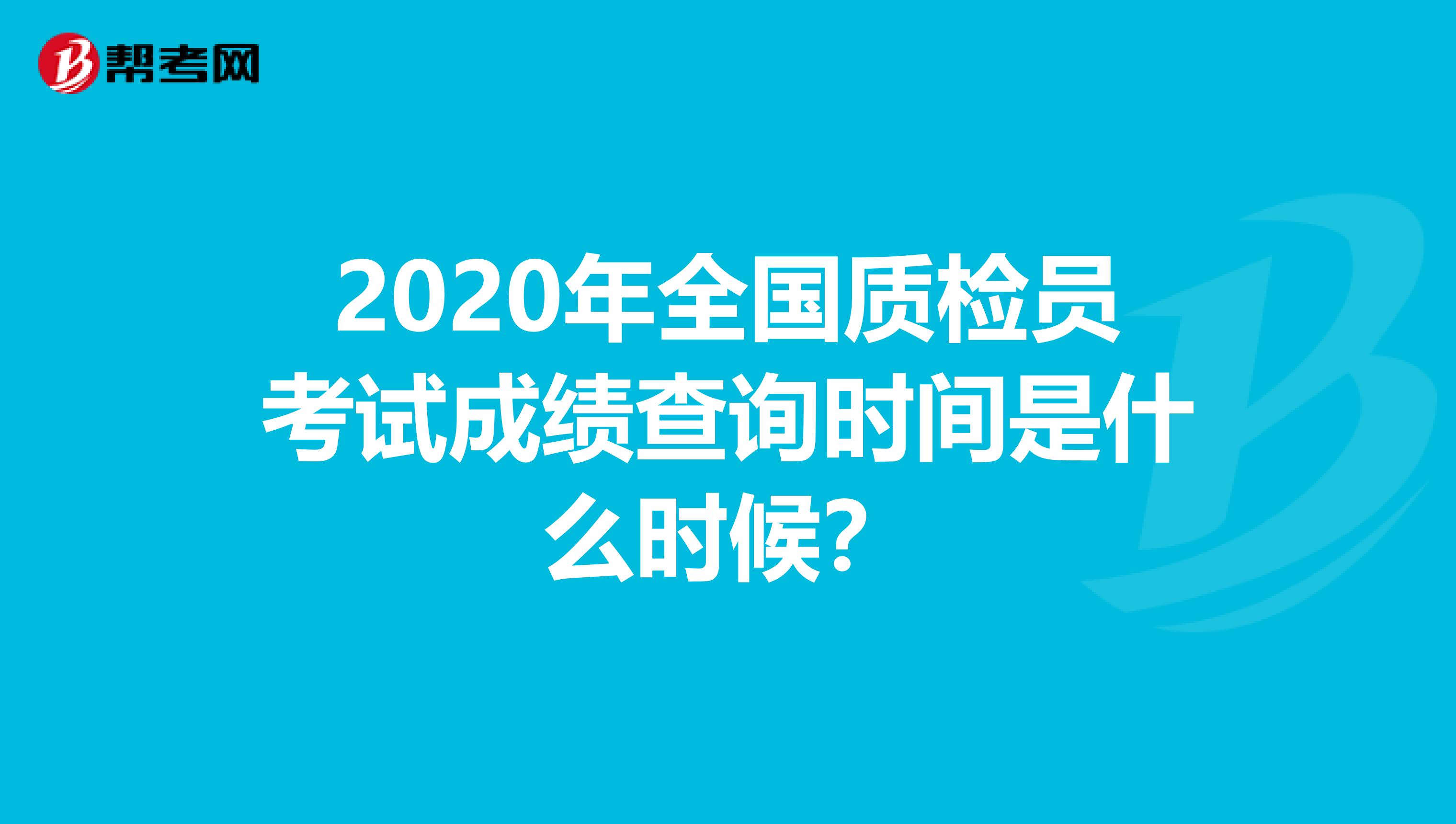 2020年全国质检员考试成绩查询时间是什么时候？