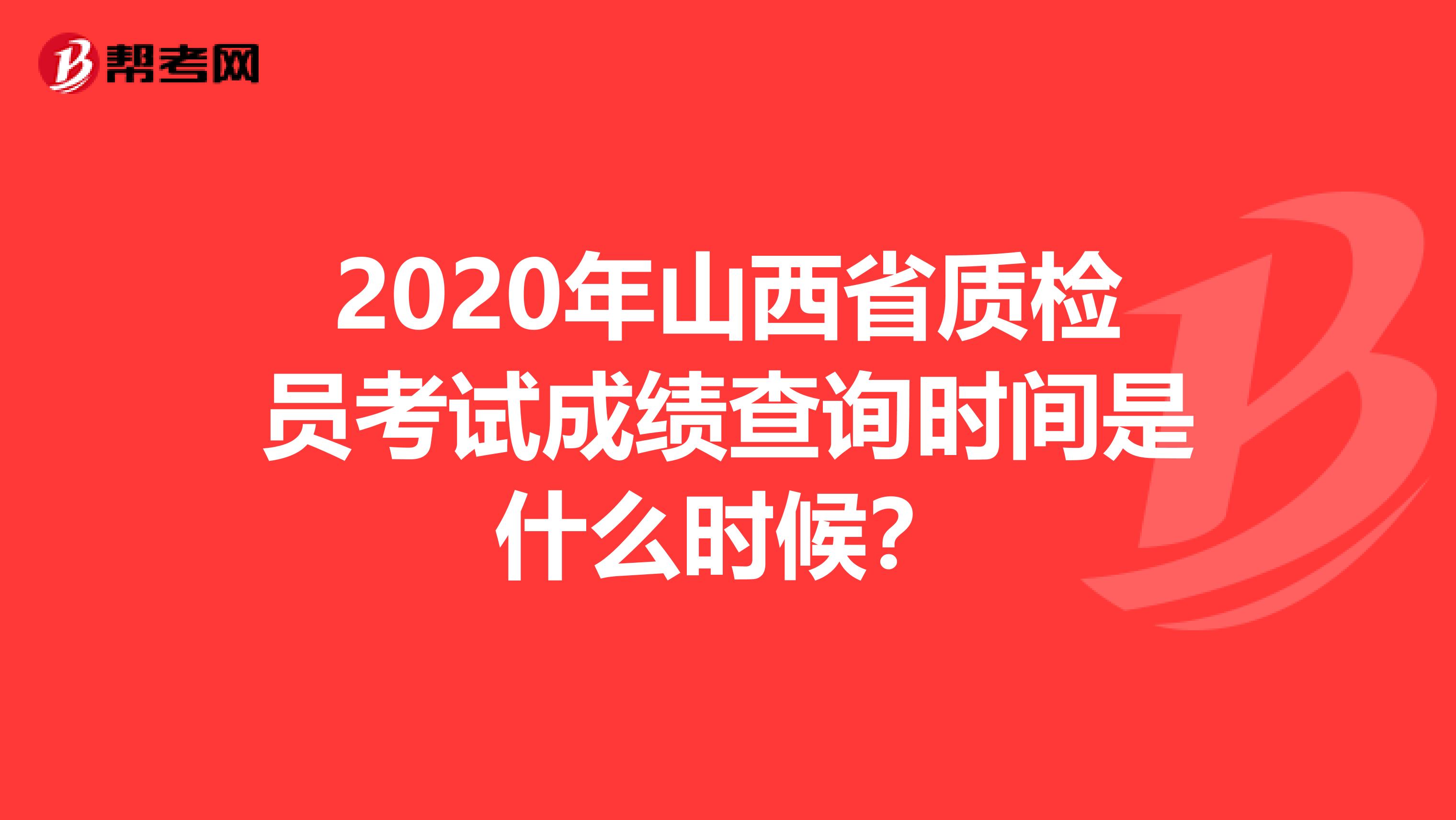2020年山西省质检员考试成绩查询时间是什么时候？