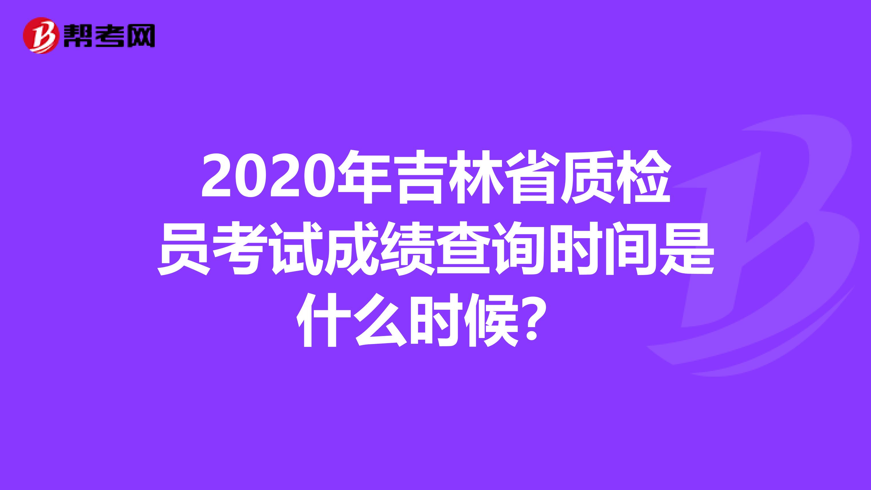 2020年吉林省质检员考试成绩查询时间是什么时候？