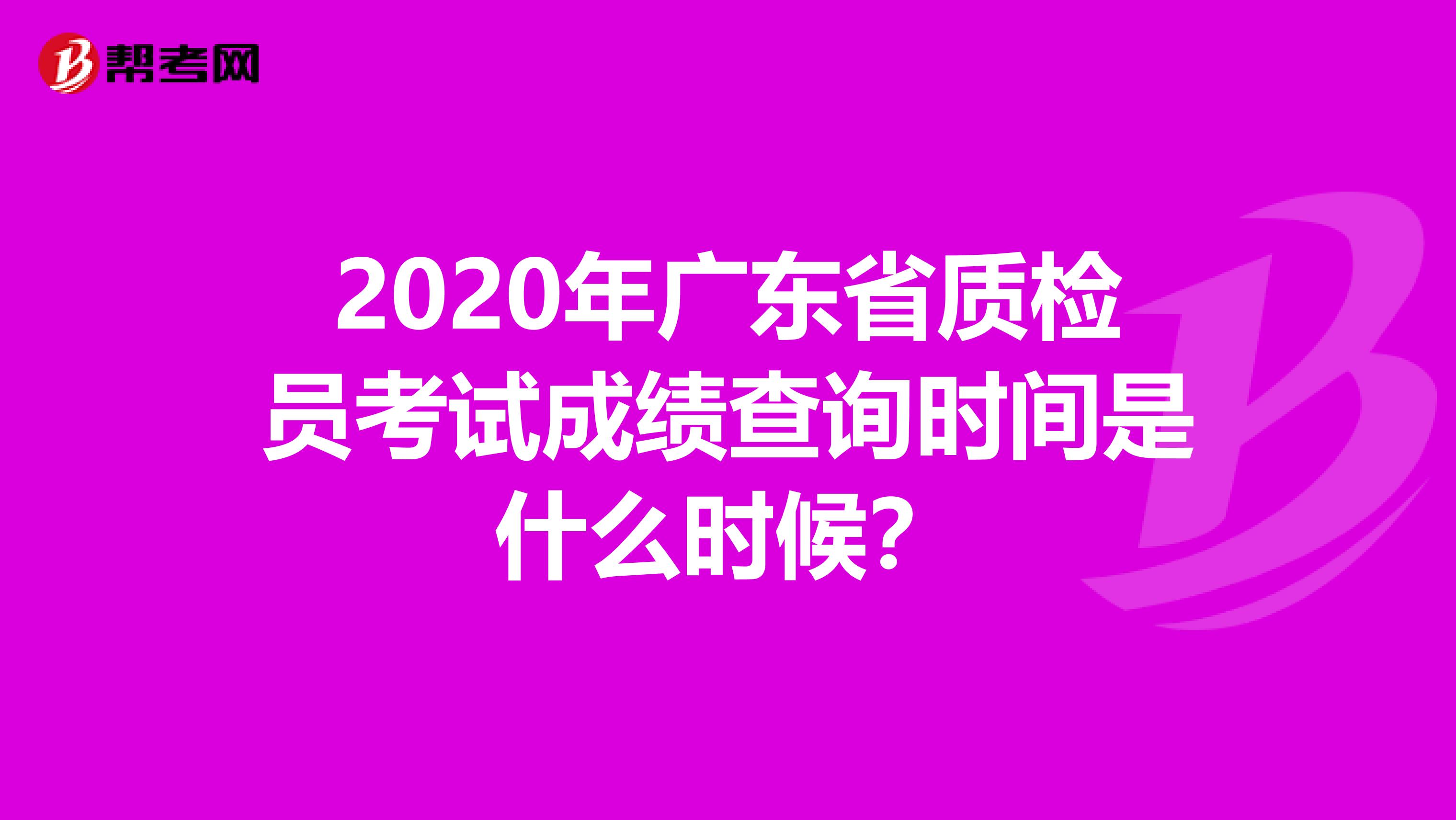 2020年广东省质检员考试成绩查询时间是什么时候？