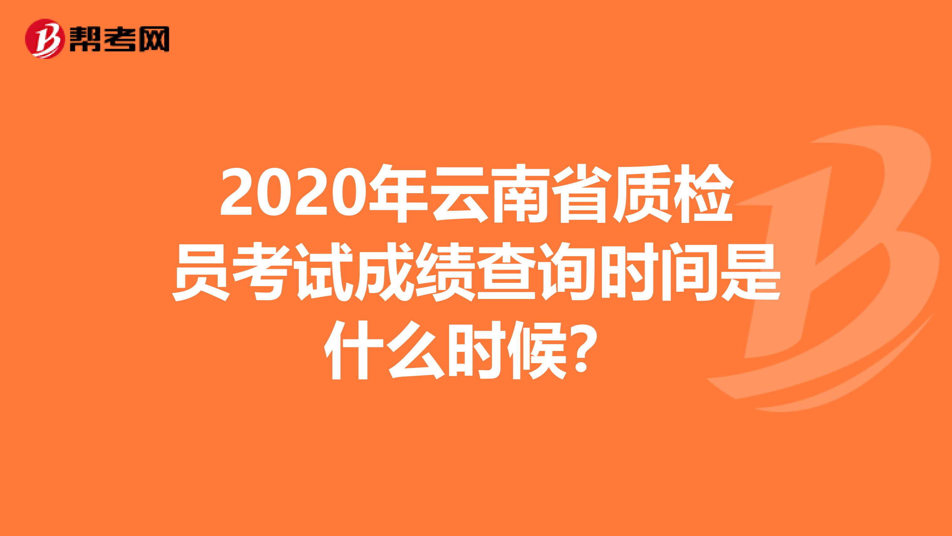 2020年云南省质检员考试成绩查询时间是什么时候？