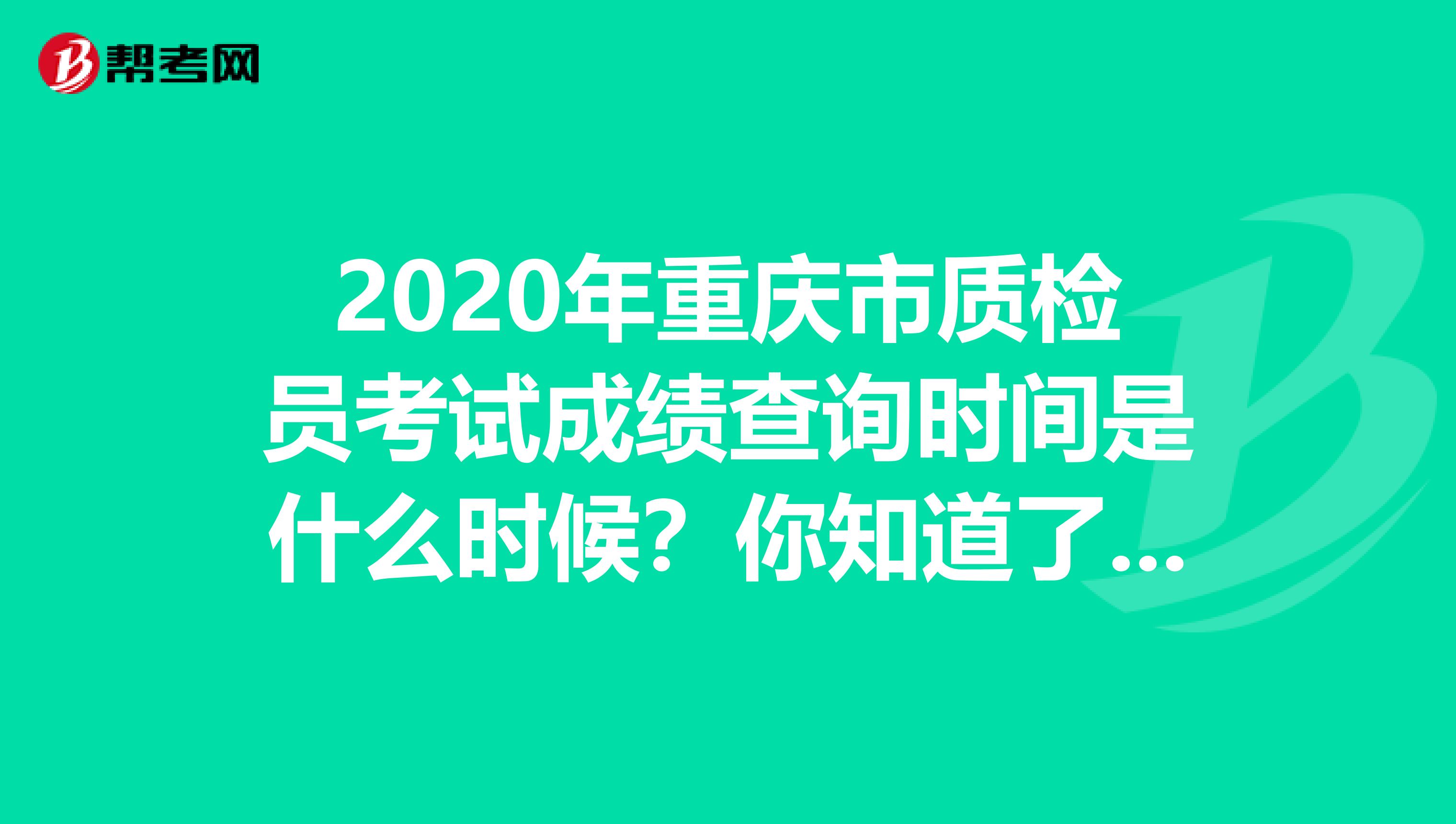 2020年重庆市质检员考试成绩查询时间是什么时候？你知道了吗？