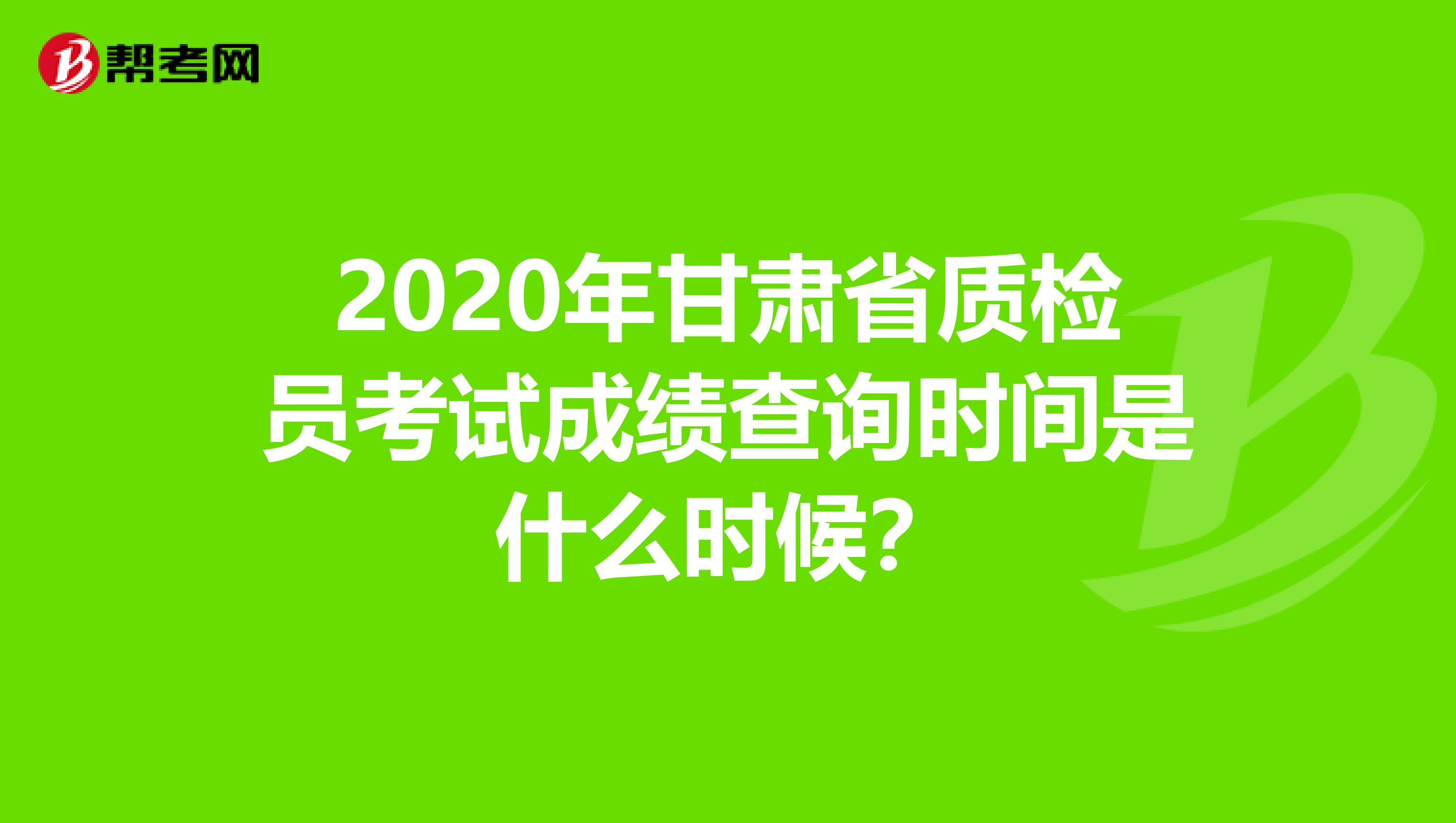 2020年甘肃省质检员考试成绩查询时间是什么时候？