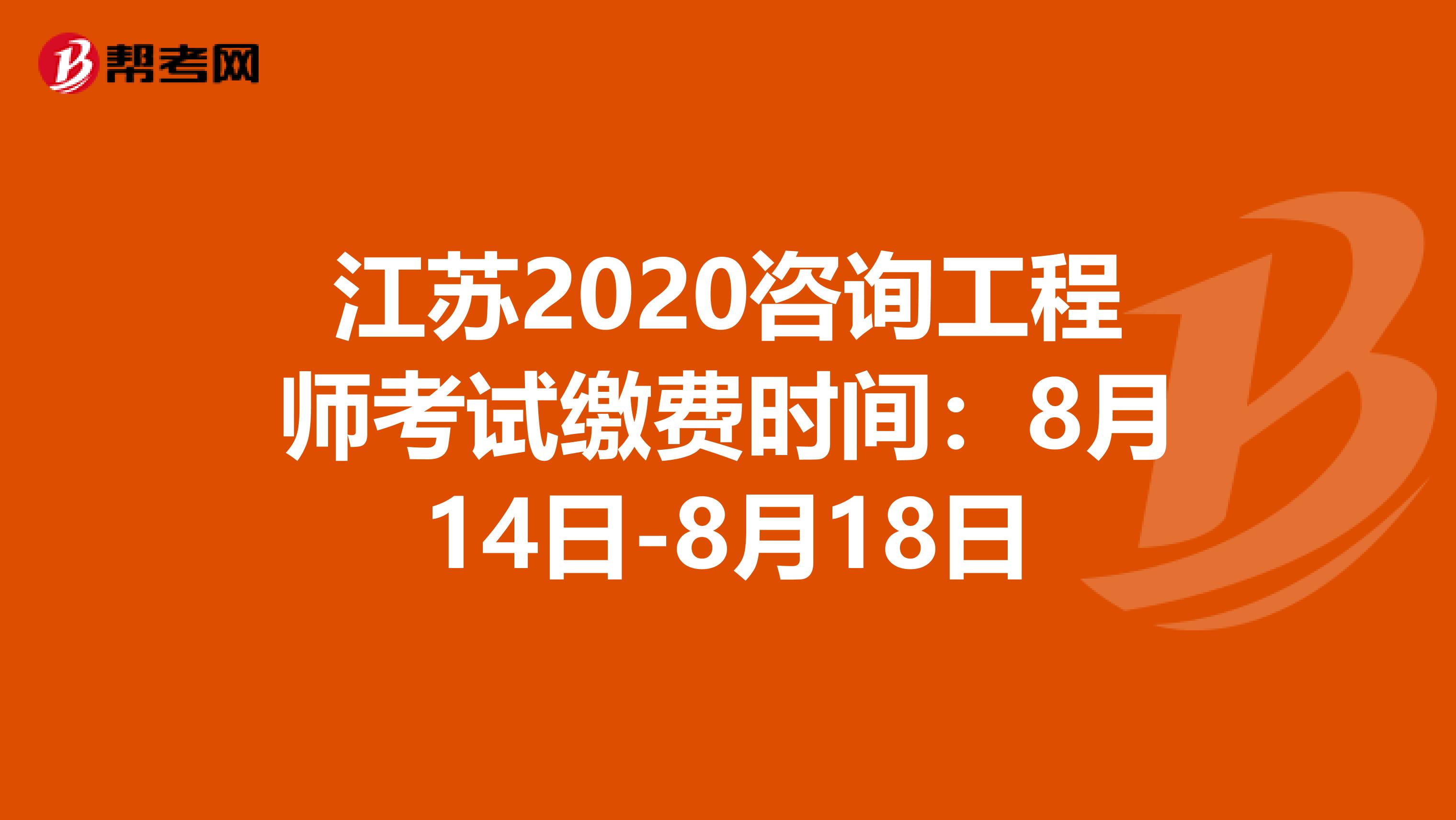 江苏2020咨询工程师考试缴费时间：8月14日-8月18日